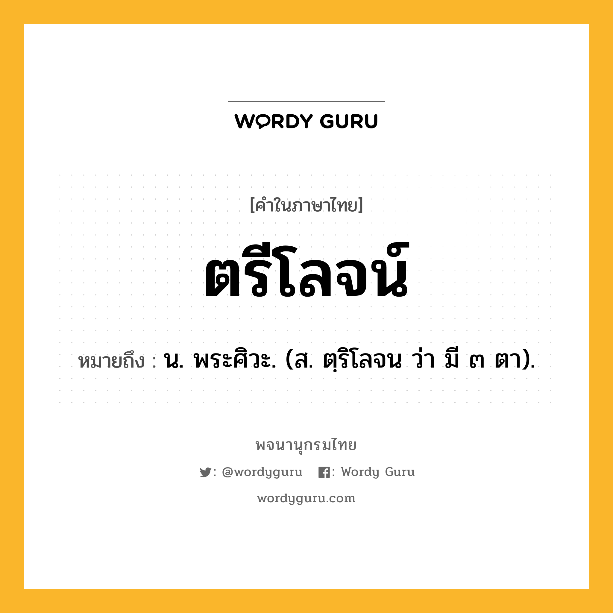 ตรีโลจน์ ความหมาย หมายถึงอะไร?, คำในภาษาไทย ตรีโลจน์ หมายถึง น. พระศิวะ. (ส. ตฺริโลจน ว่า มี ๓ ตา).