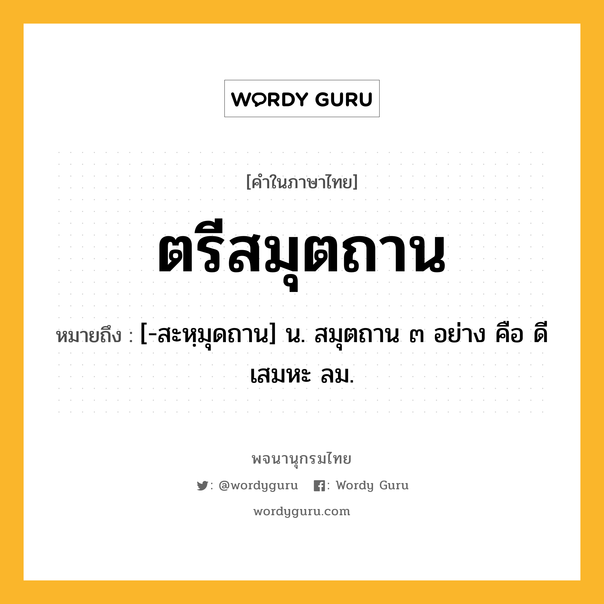 ตรีสมุตถาน ความหมาย หมายถึงอะไร?, คำในภาษาไทย ตรีสมุตถาน หมายถึง [-สะหฺมุดถาน] น. สมุตถาน ๓ อย่าง คือ ดี เสมหะ ลม.