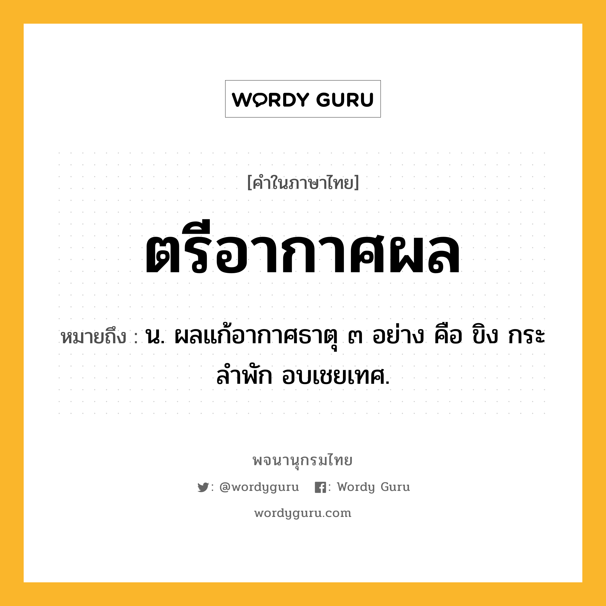 ตรีอากาศผล ความหมาย หมายถึงอะไร?, คำในภาษาไทย ตรีอากาศผล หมายถึง น. ผลแก้อากาศธาตุ ๓ อย่าง คือ ขิง กระลําพัก อบเชยเทศ.