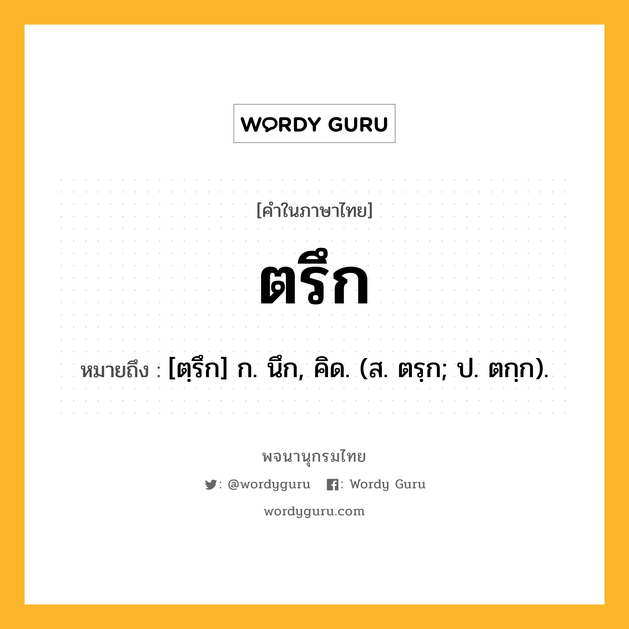 ตรึก หมายถึงอะไร?, คำในภาษาไทย ตรึก หมายถึง [ตฺรึก] ก. นึก, คิด. (ส. ตรฺก; ป. ตกฺก).