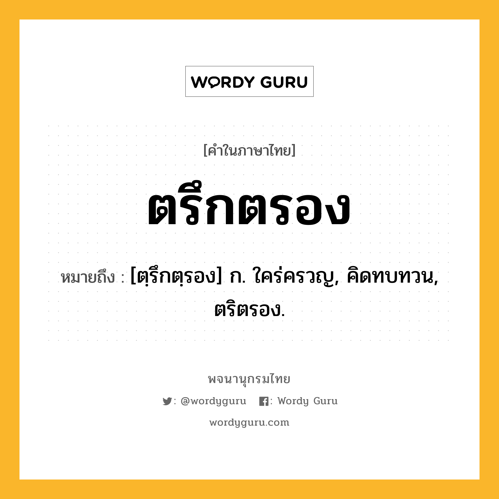 ตรึกตรอง หมายถึงอะไร?, คำในภาษาไทย ตรึกตรอง หมายถึง [ตฺรึกตฺรอง] ก. ใคร่ครวญ, คิดทบทวน, ตริตรอง.