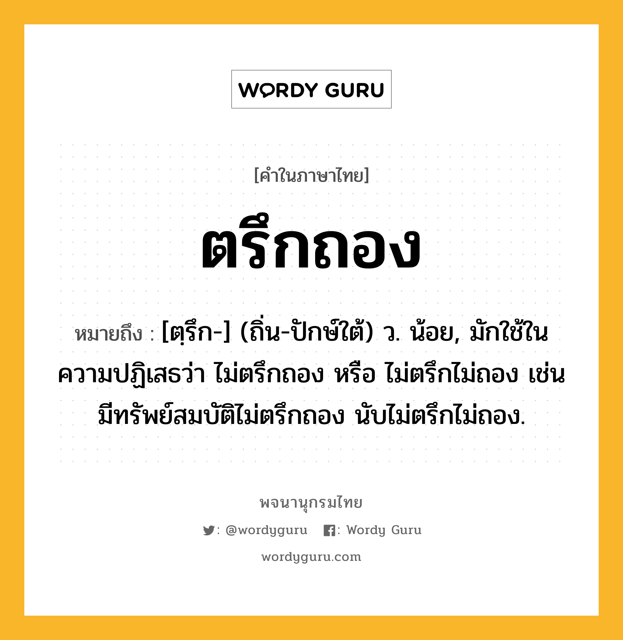 ตรึกถอง หมายถึงอะไร?, คำในภาษาไทย ตรึกถอง หมายถึง [ตฺรึก-] (ถิ่น-ปักษ์ใต้) ว. น้อย, มักใช้ในความปฏิเสธว่า ไม่ตรึกถอง หรือ ไม่ตรึกไม่ถอง เช่น มีทรัพย์สมบัติไม่ตรึกถอง นับไม่ตรึกไม่ถอง.