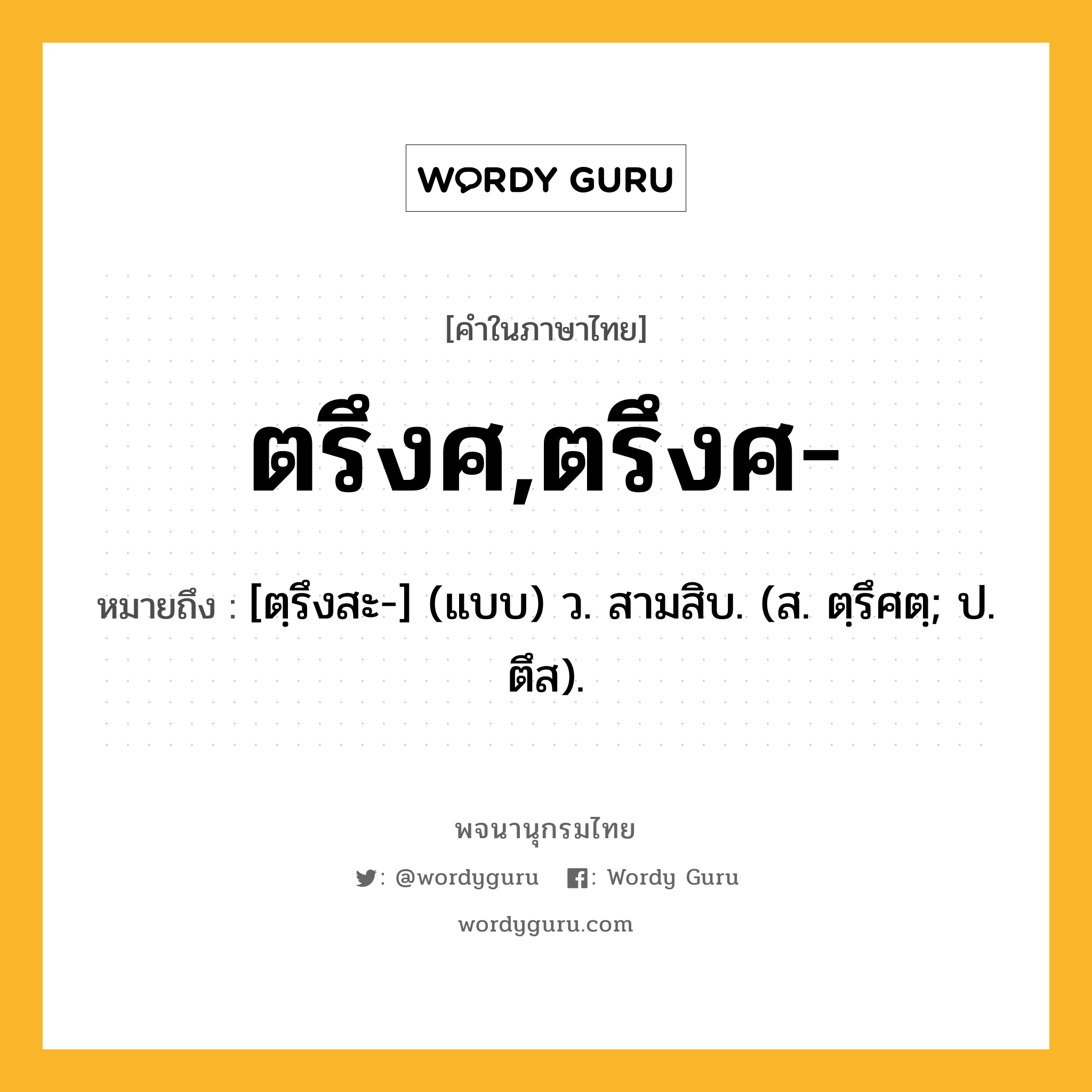 ตรึงศ,ตรึงศ- หมายถึงอะไร?, คำในภาษาไทย ตรึงศ,ตรึงศ- หมายถึง [ตฺรึงสะ-] (แบบ) ว. สามสิบ. (ส. ตฺรึศตฺ; ป. ตึส).