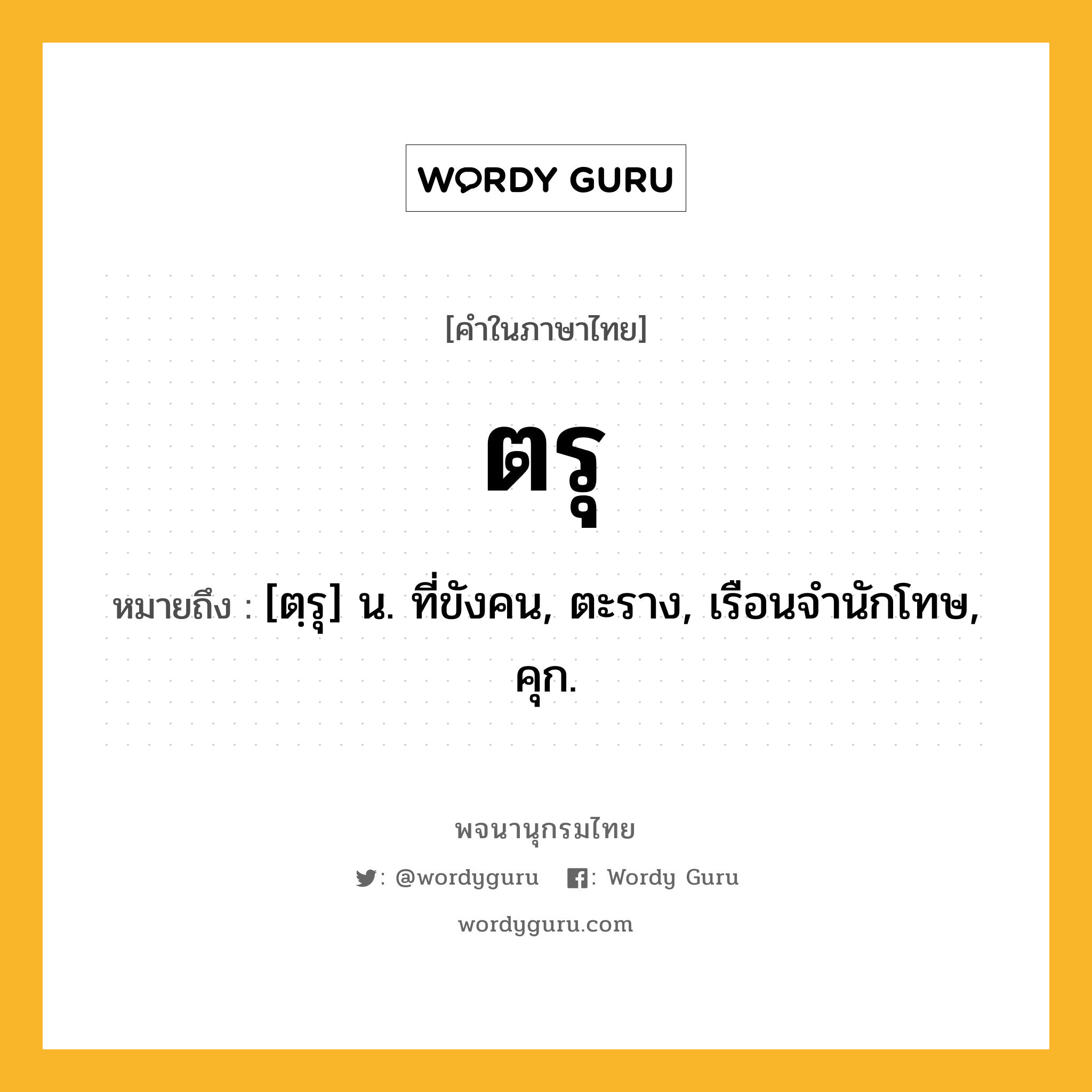 ตรุ หมายถึงอะไร?, คำในภาษาไทย ตรุ หมายถึง [ตฺรุ] น. ที่ขังคน, ตะราง, เรือนจํานักโทษ, คุก.