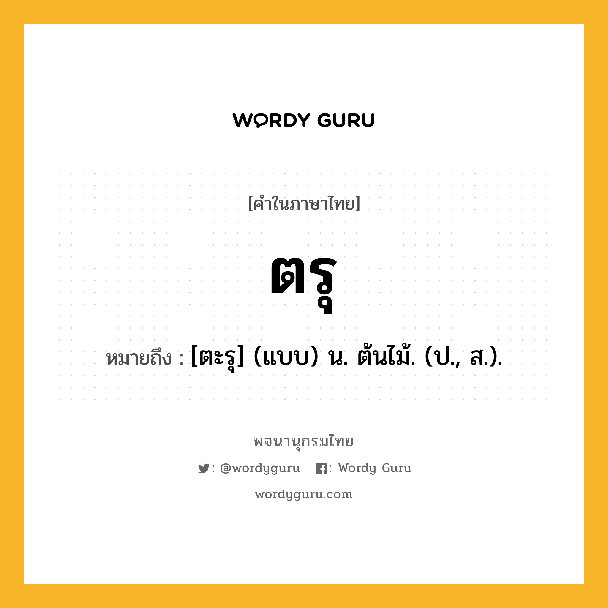 ตรุ หมายถึงอะไร?, คำในภาษาไทย ตรุ หมายถึง [ตะรุ] (แบบ) น. ต้นไม้. (ป., ส.).