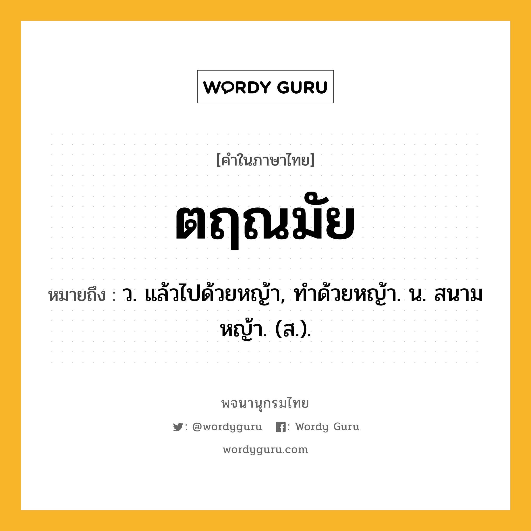 ตฤณมัย หมายถึงอะไร?, คำในภาษาไทย ตฤณมัย หมายถึง ว. แล้วไปด้วยหญ้า, ทําด้วยหญ้า. น. สนามหญ้า. (ส.).