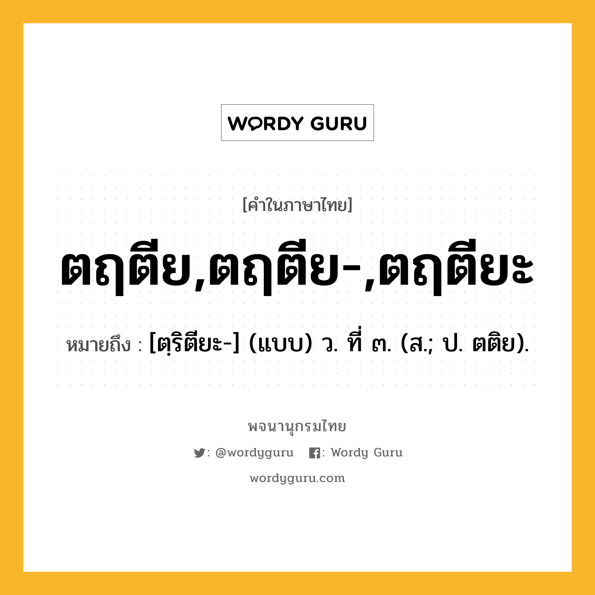 ตฤตีย,ตฤตีย-,ตฤตียะ หมายถึงอะไร?, คำในภาษาไทย ตฤตีย,ตฤตีย-,ตฤตียะ หมายถึง [ตฺริตียะ-] (แบบ) ว. ที่ ๓. (ส.; ป. ตติย).