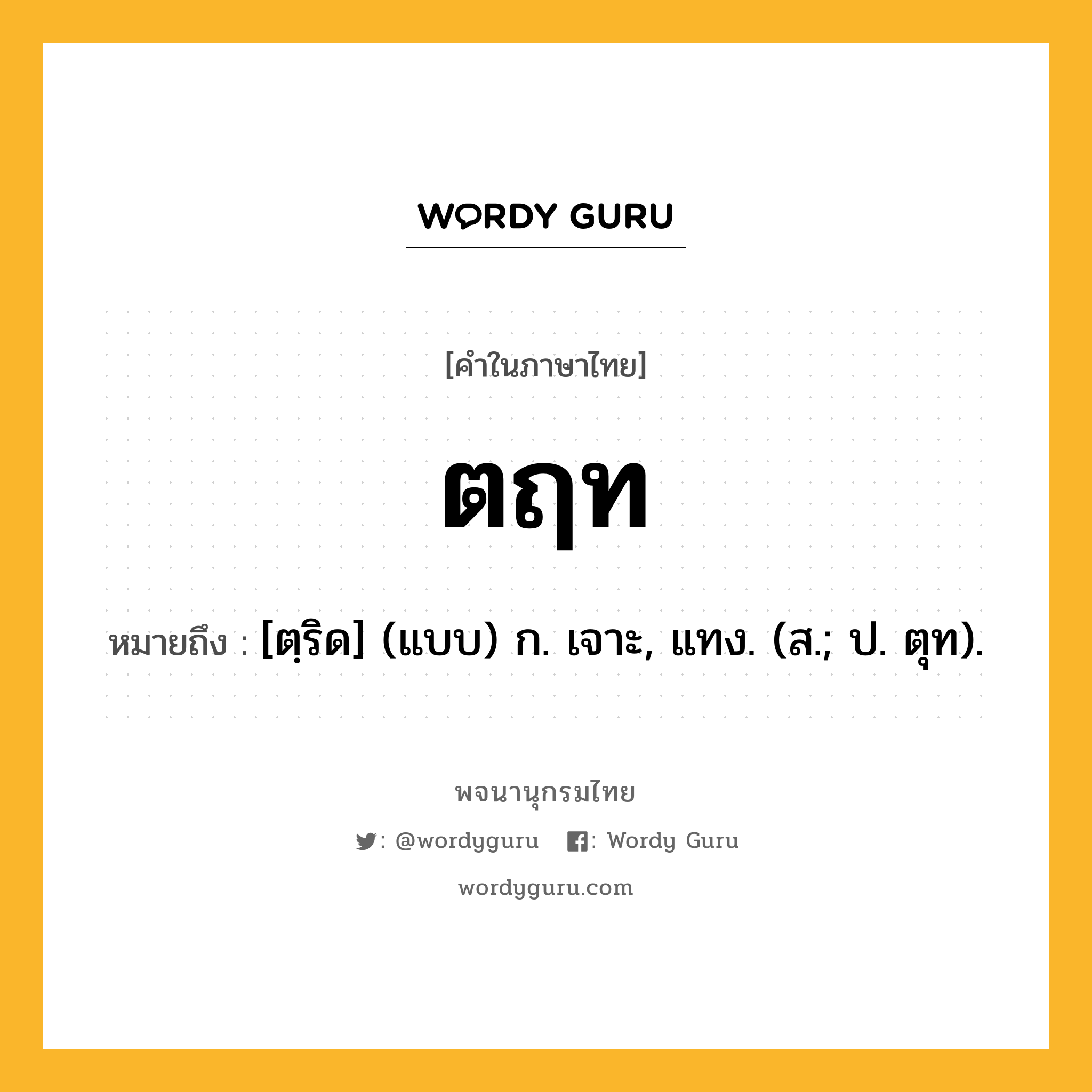 ตฤท หมายถึงอะไร?, คำในภาษาไทย ตฤท หมายถึง [ตฺริด] (แบบ) ก. เจาะ, แทง. (ส.; ป. ตุท).