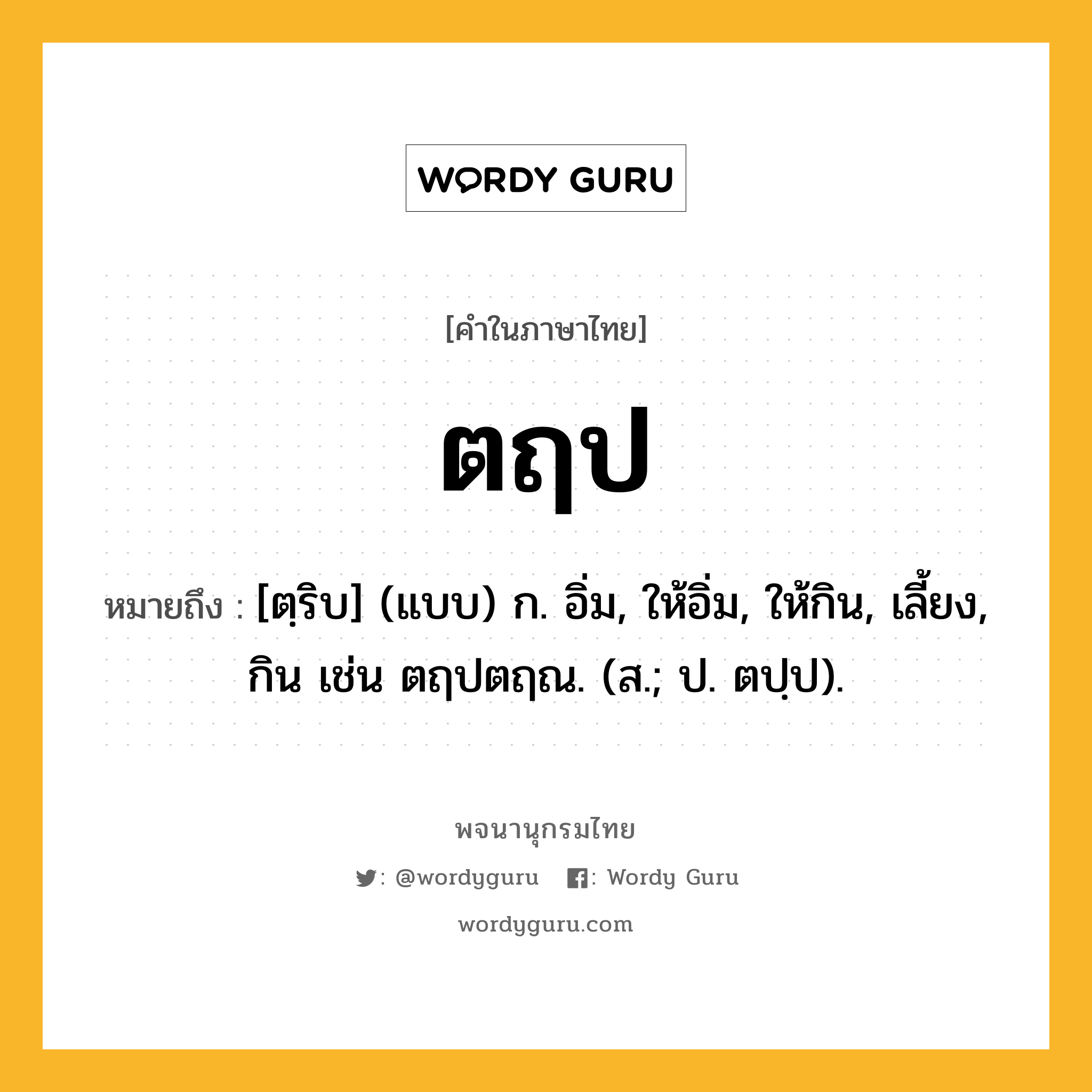 ตฤป หมายถึงอะไร?, คำในภาษาไทย ตฤป หมายถึง [ตฺริบ] (แบบ) ก. อิ่ม, ให้อิ่ม, ให้กิน, เลี้ยง, กิน เช่น ตฤปตฤณ. (ส.; ป. ตปฺป).