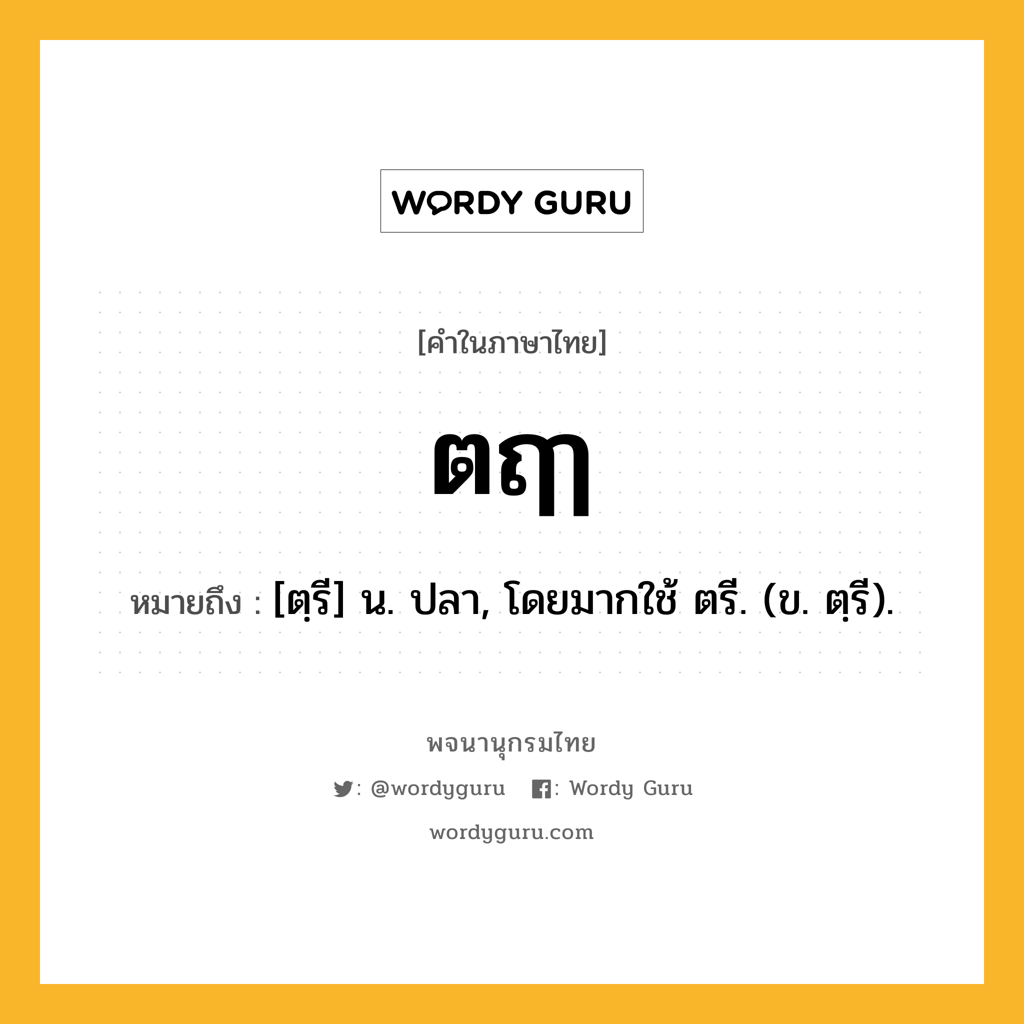 ตฤๅ หมายถึงอะไร?, คำในภาษาไทย ตฤๅ หมายถึง [ตฺรี] น. ปลา, โดยมากใช้ ตรี. (ข. ตฺรี).