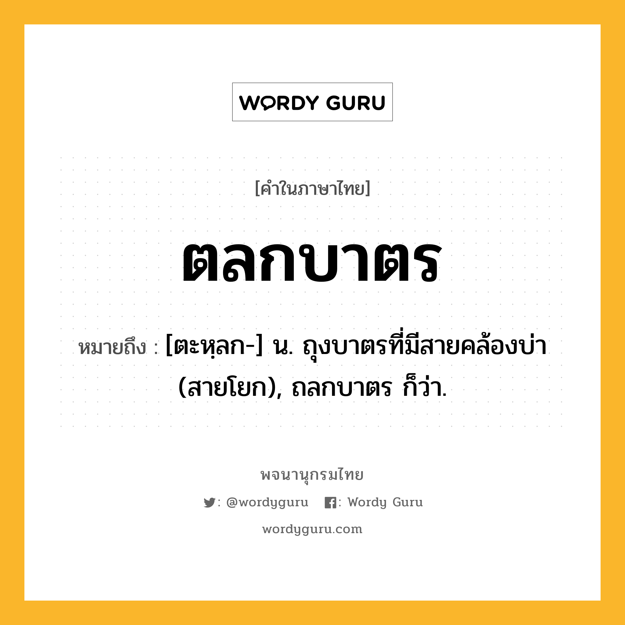 ตลกบาตร หมายถึงอะไร?, คำในภาษาไทย ตลกบาตร หมายถึง [ตะหฺลก-] น. ถุงบาตรที่มีสายคล้องบ่า (สายโยก), ถลกบาตร ก็ว่า.