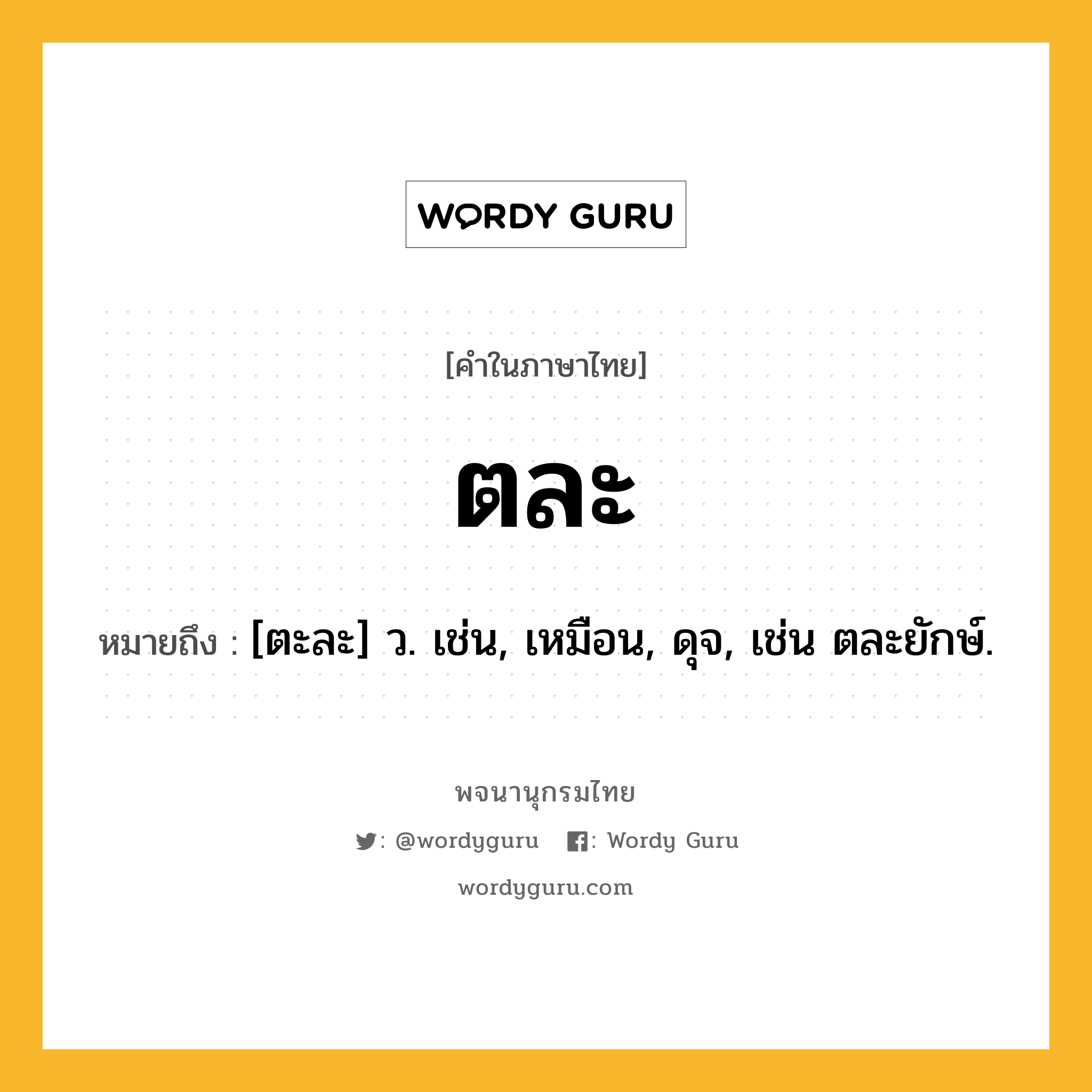 ตละ หมายถึงอะไร?, คำในภาษาไทย ตละ หมายถึง [ตะละ] ว. เช่น, เหมือน, ดุจ, เช่น ตละยักษ์.