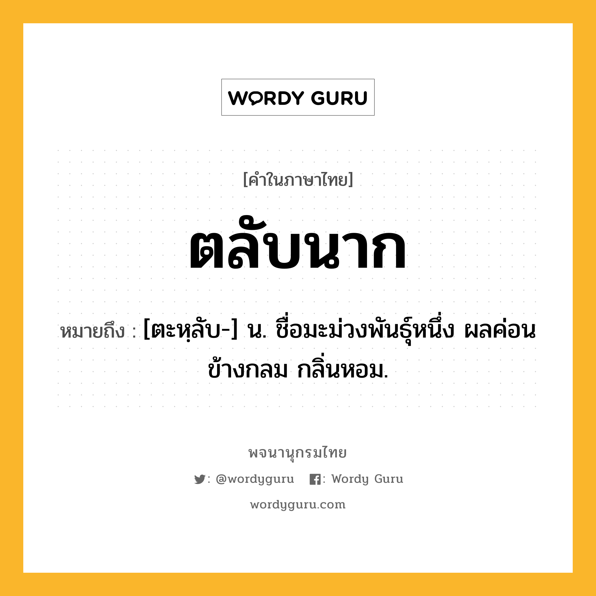 ตลับนาก หมายถึงอะไร?, คำในภาษาไทย ตลับนาก หมายถึง [ตะหฺลับ-] น. ชื่อมะม่วงพันธุ์หนึ่ง ผลค่อนข้างกลม กลิ่นหอม.