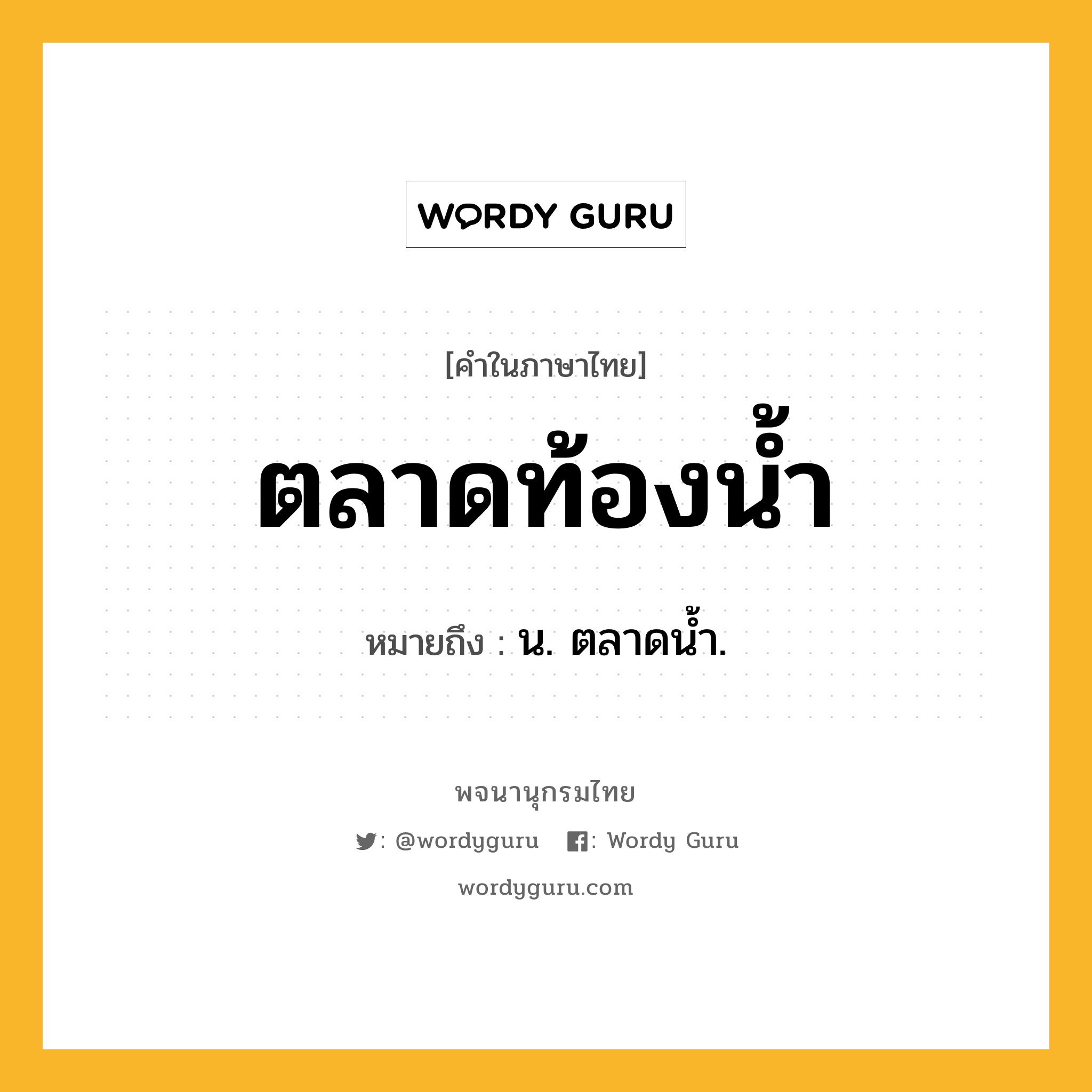 ตลาดท้องน้ำ หมายถึงอะไร?, คำในภาษาไทย ตลาดท้องน้ำ หมายถึง น. ตลาดนํ้า.