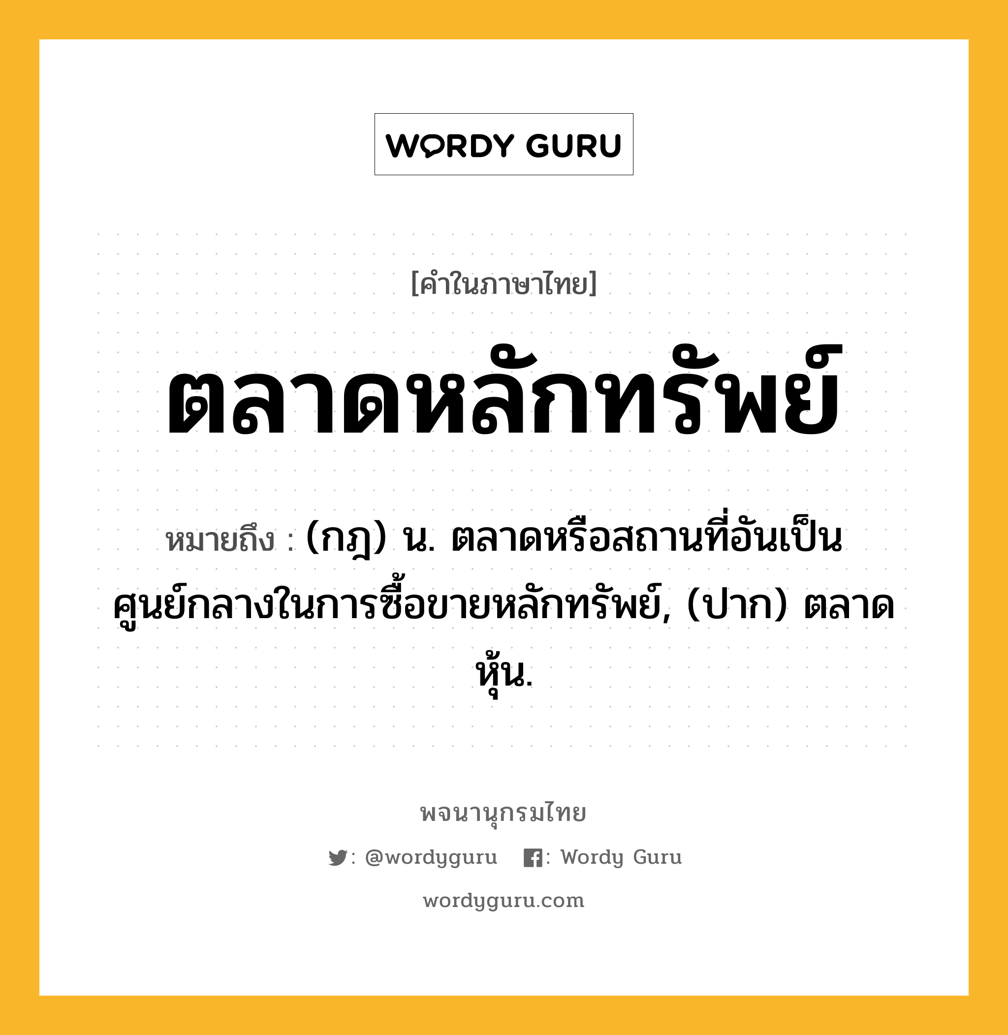 ตลาดหลักทรัพย์ หมายถึงอะไร?, คำในภาษาไทย ตลาดหลักทรัพย์ หมายถึง (กฎ) น. ตลาดหรือสถานที่อันเป็นศูนย์กลางในการซื้อขายหลักทรัพย์, (ปาก) ตลาดหุ้น.