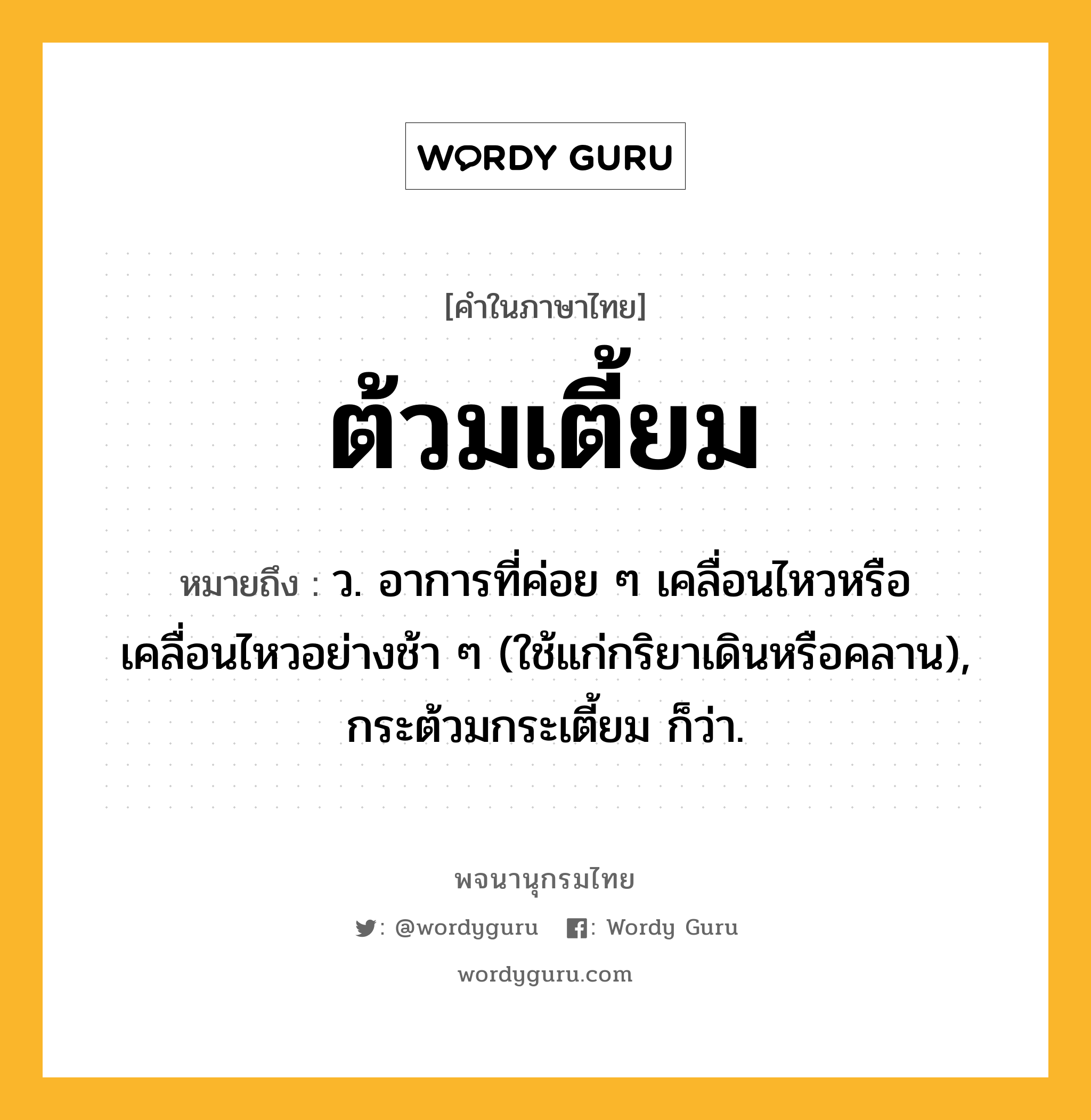 ต้วมเตี้ยม ความหมาย หมายถึงอะไร?, คำในภาษาไทย ต้วมเตี้ยม หมายถึง ว. อาการที่ค่อย ๆ เคลื่อนไหวหรือเคลื่อนไหวอย่างช้า ๆ (ใช้แก่กริยาเดินหรือคลาน), กระต้วมกระเตี้ยม ก็ว่า.