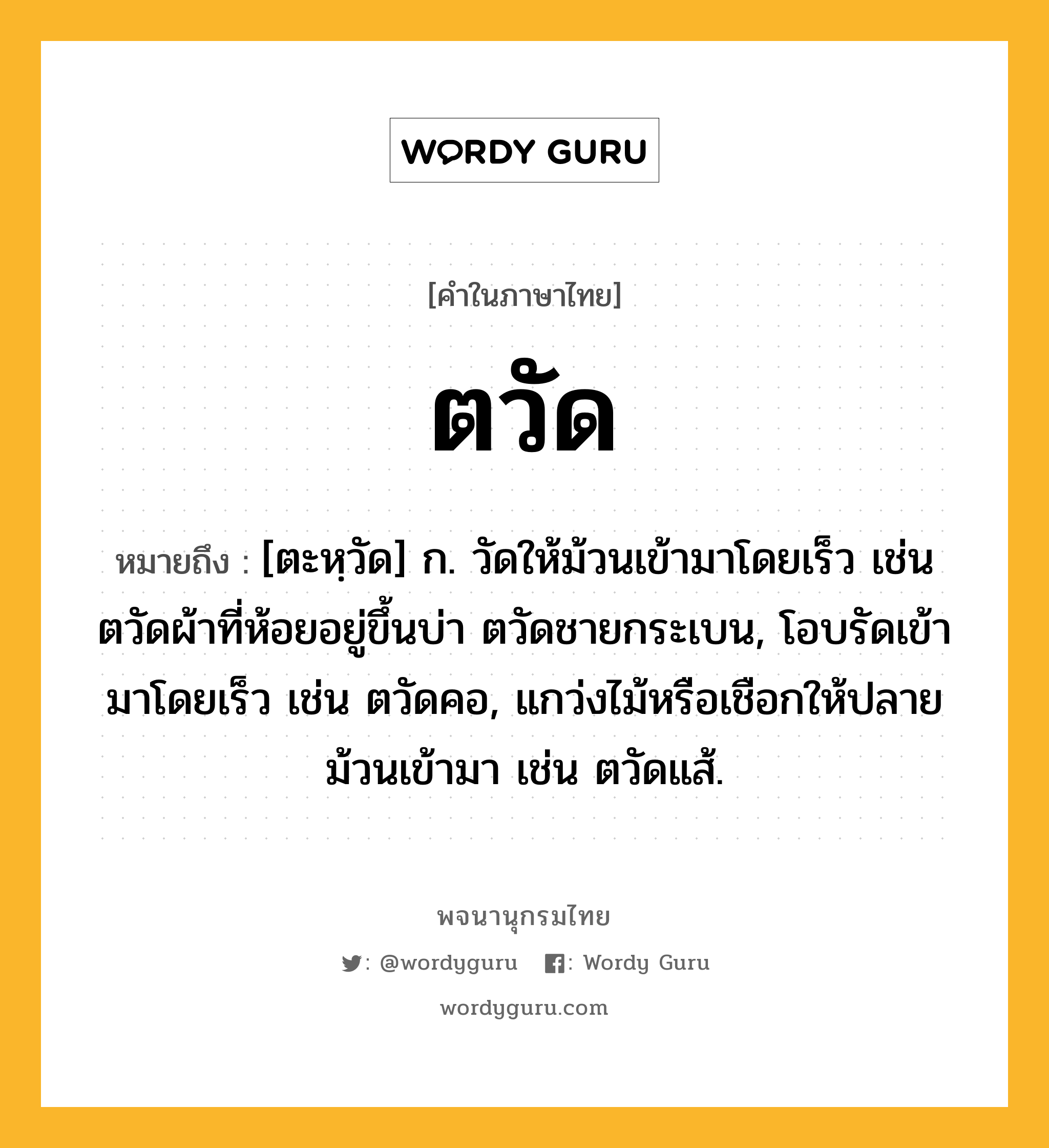 ตวัด หมายถึงอะไร?, คำในภาษาไทย ตวัด หมายถึง [ตะหฺวัด] ก. วัดให้ม้วนเข้ามาโดยเร็ว เช่น ตวัดผ้าที่ห้อยอยู่ขึ้นบ่า ตวัดชายกระเบน, โอบรัดเข้ามาโดยเร็ว เช่น ตวัดคอ, แกว่งไม้หรือเชือกให้ปลายม้วนเข้ามา เช่น ตวัดแส้.