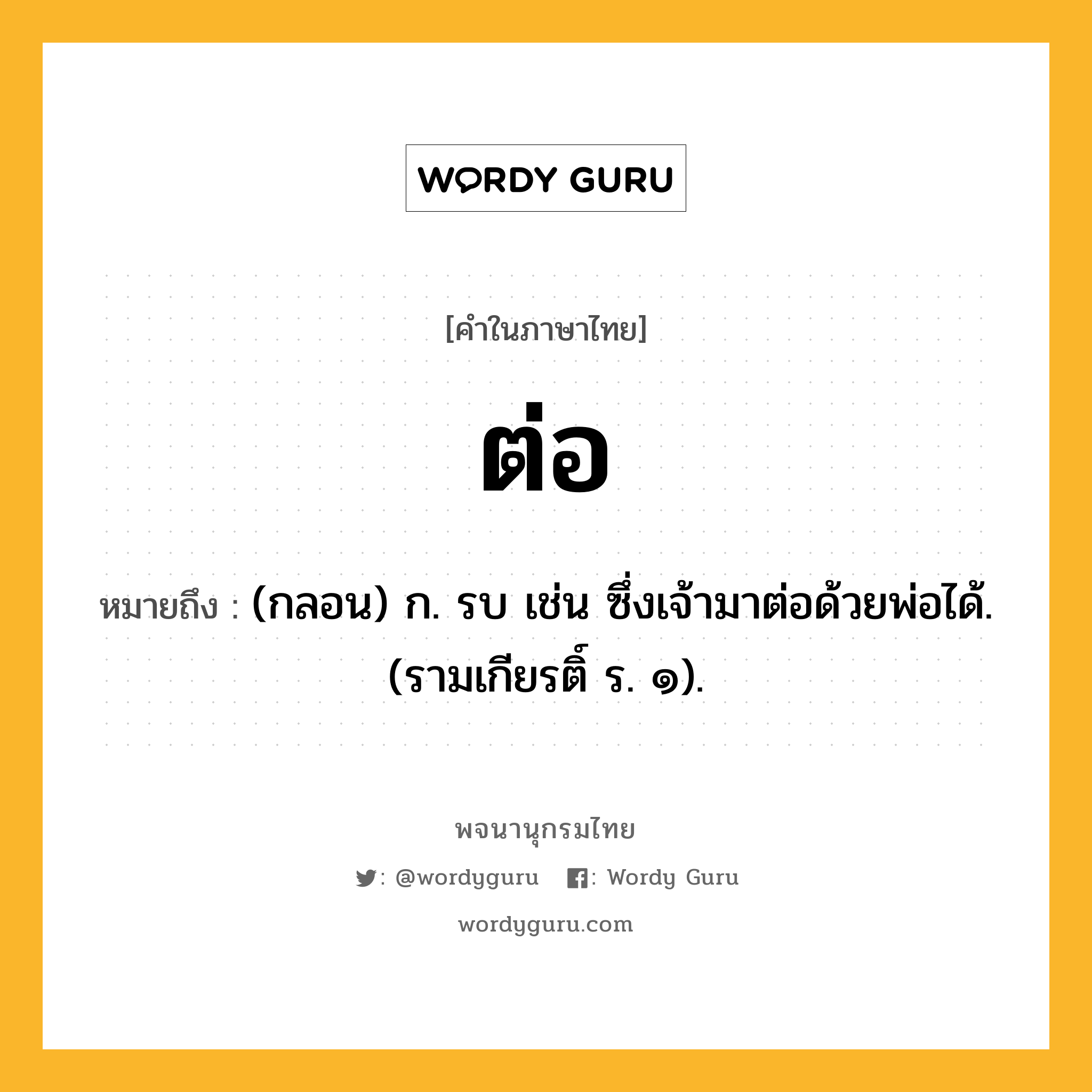 ต่อ หมายถึงอะไร?, คำในภาษาไทย ต่อ หมายถึง (กลอน) ก. รบ เช่น ซึ่งเจ้ามาต่อด้วยพ่อได้. (รามเกียรติ์ ร. ๑).