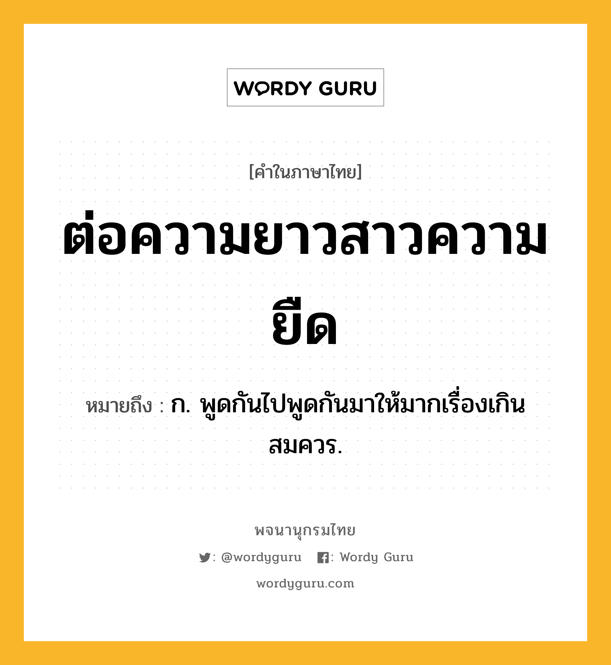 ต่อความยาวสาวความยืด หมายถึงอะไร?, คำในภาษาไทย ต่อความยาวสาวความยืด หมายถึง ก. พูดกันไปพูดกันมาให้มากเรื่องเกินสมควร.