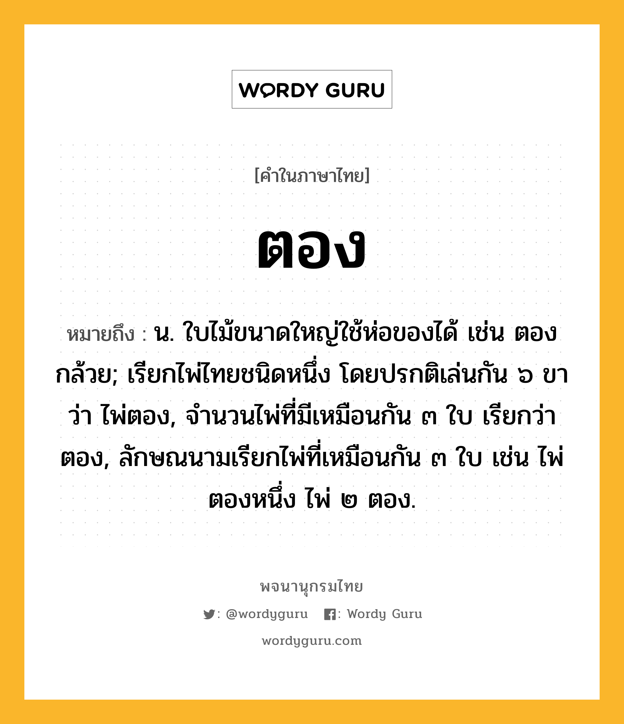 ตอง ความหมาย หมายถึงอะไร?, คำในภาษาไทย ตอง หมายถึง น. ใบไม้ขนาดใหญ่ใช้ห่อของได้ เช่น ตองกล้วย; เรียกไพ่ไทยชนิดหนึ่ง โดยปรกติเล่นกัน ๖ ขา ว่า ไพ่ตอง, จํานวนไพ่ที่มีเหมือนกัน ๓ ใบ เรียกว่า ตอง, ลักษณนามเรียกไพ่ที่เหมือนกัน ๓ ใบ เช่น ไพ่ตองหนึ่ง ไพ่ ๒ ตอง.