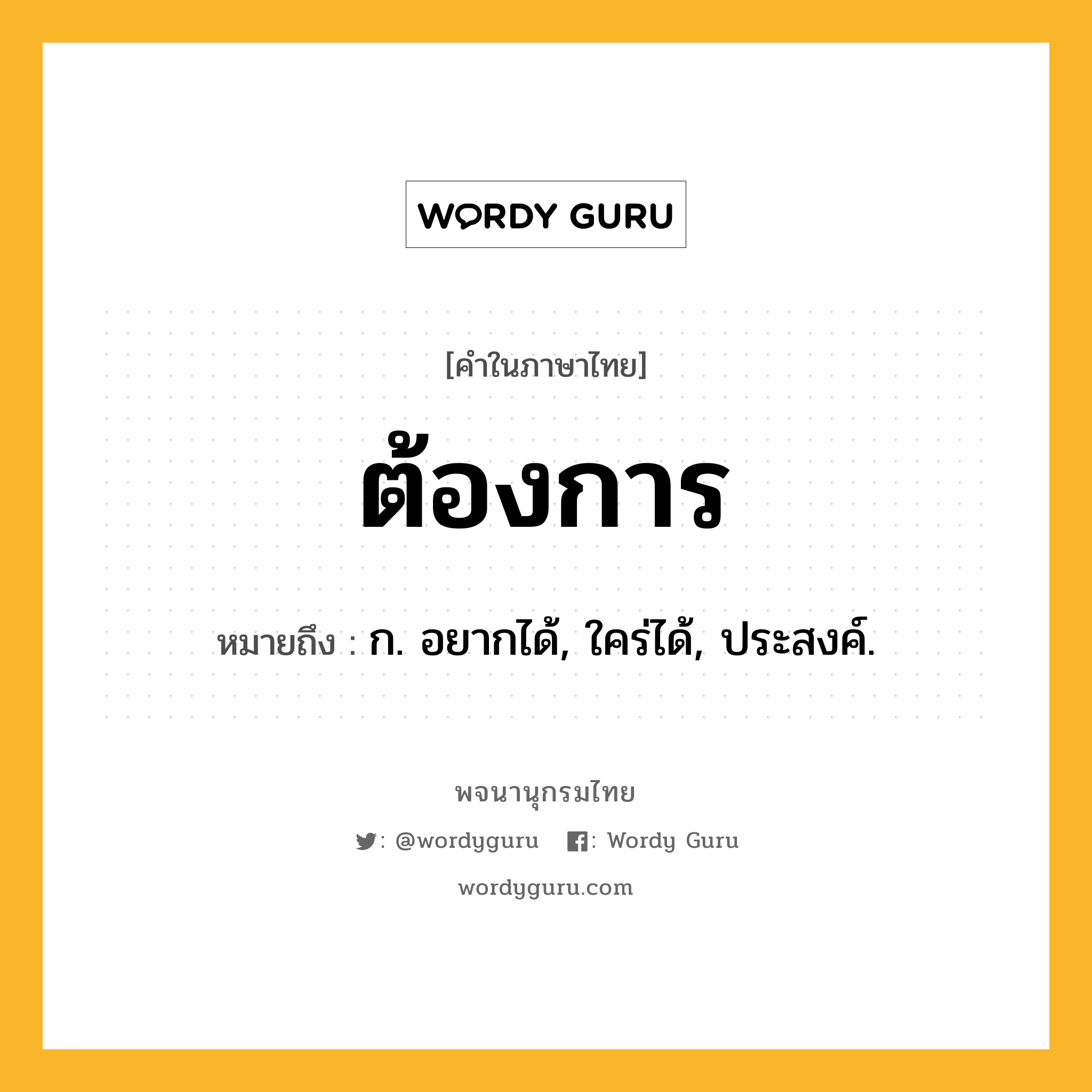 ต้องการ หมายถึงอะไร?, คำในภาษาไทย ต้องการ หมายถึง ก. อยากได้, ใคร่ได้, ประสงค์.