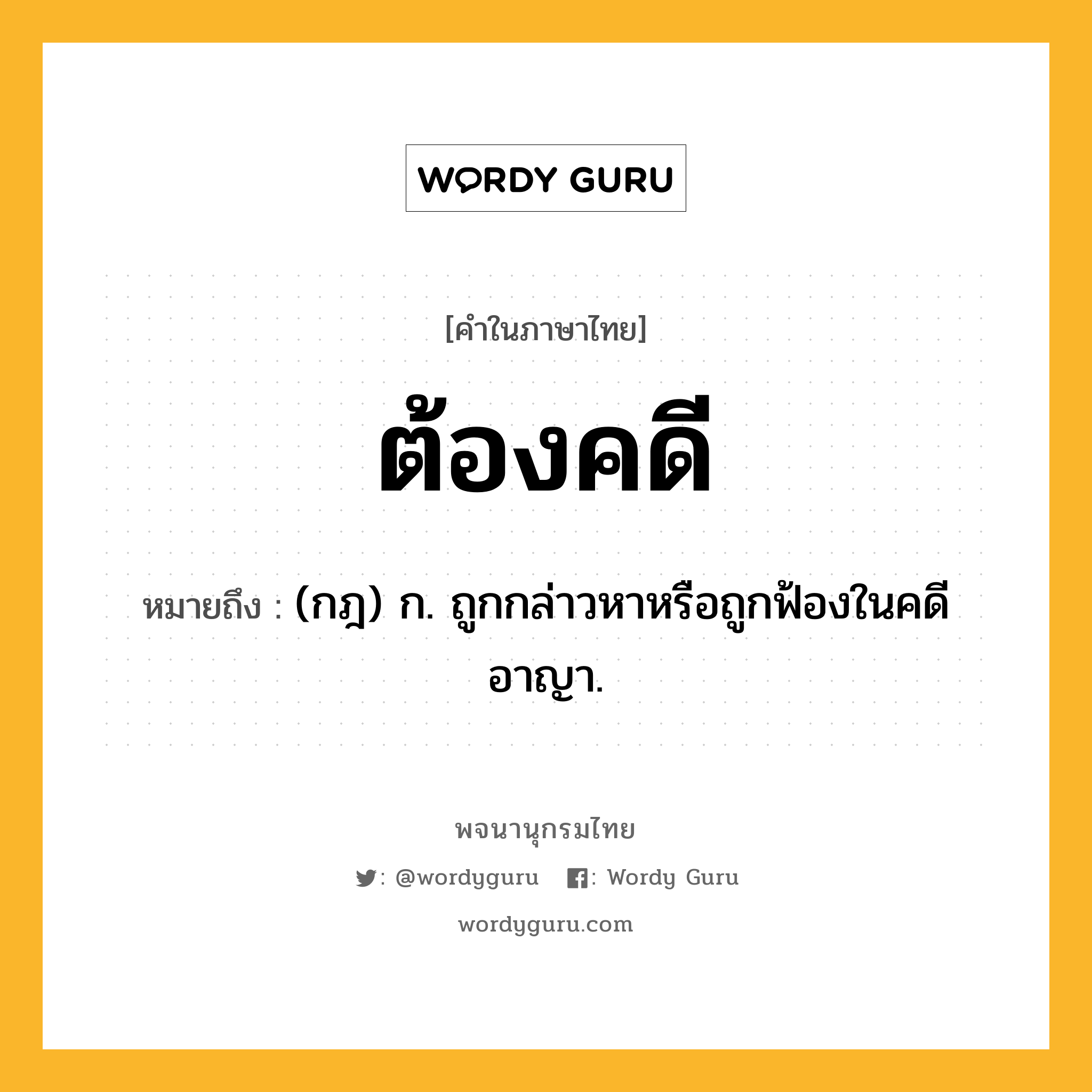 ต้องคดี หมายถึงอะไร?, คำในภาษาไทย ต้องคดี หมายถึง (กฎ) ก. ถูกกล่าวหาหรือถูกฟ้องในคดีอาญา.