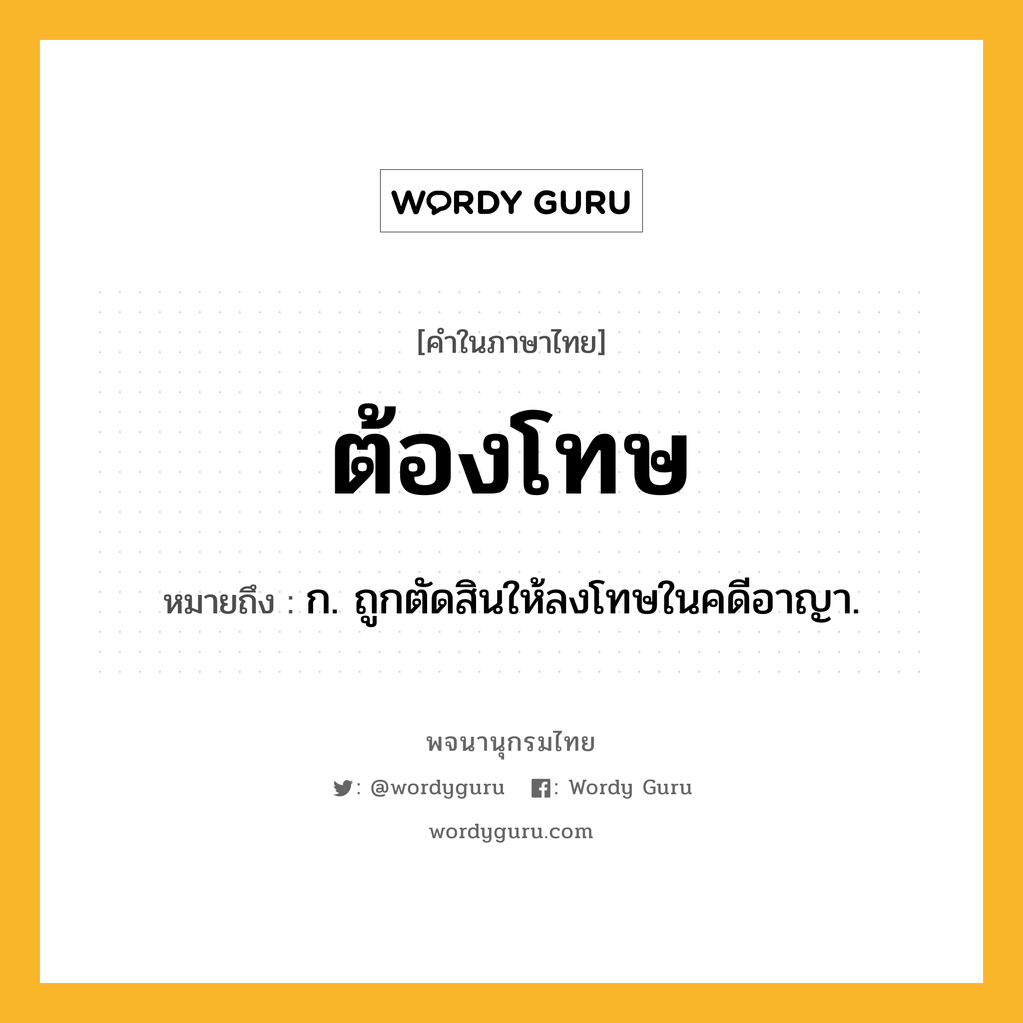 ต้องโทษ หมายถึงอะไร?, คำในภาษาไทย ต้องโทษ หมายถึง ก. ถูกตัดสินให้ลงโทษในคดีอาญา.