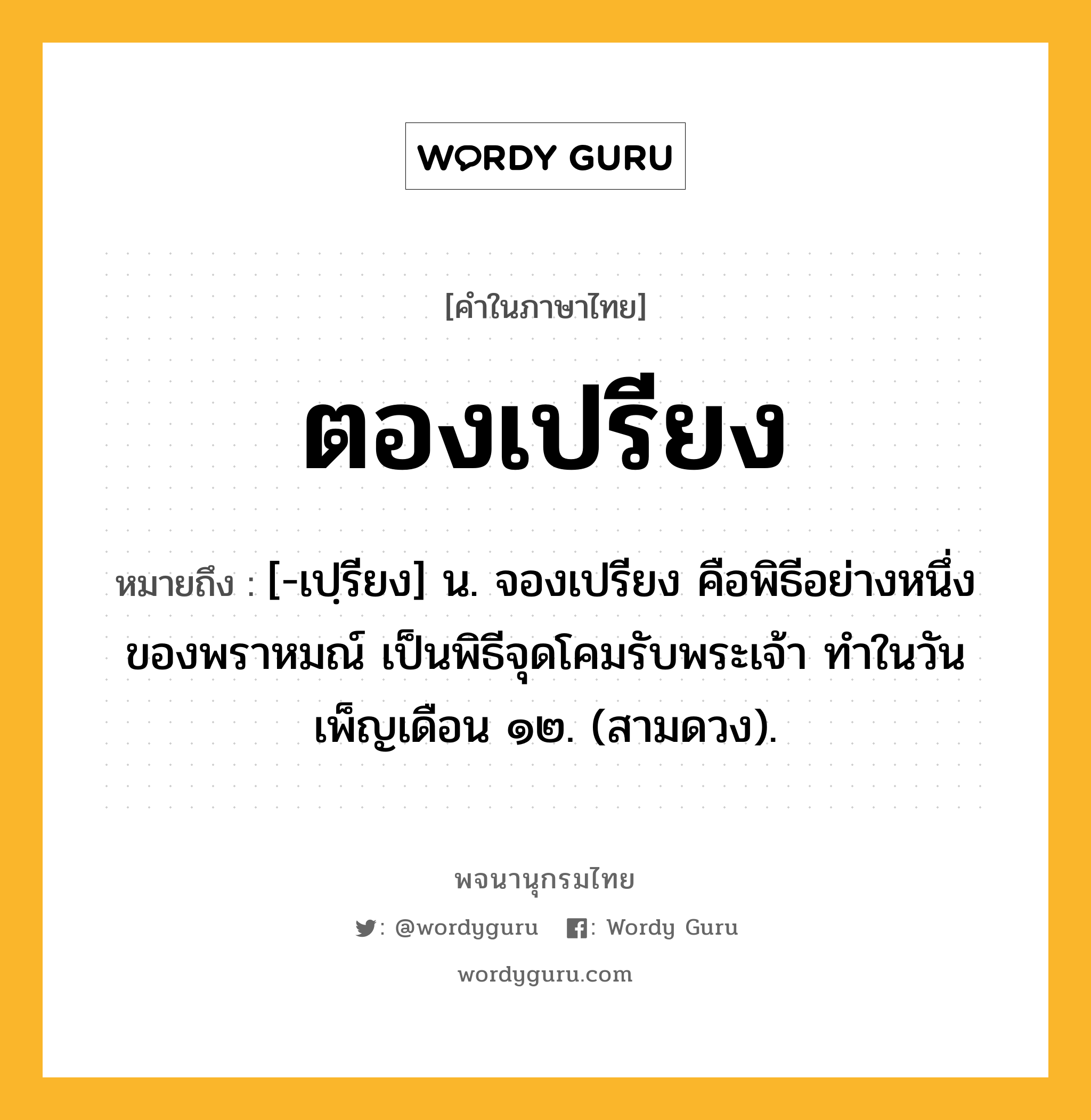 ตองเปรียง หมายถึงอะไร?, คำในภาษาไทย ตองเปรียง หมายถึง [-เปฺรียง] น. จองเปรียง คือพิธีอย่างหนึ่งของพราหมณ์ เป็นพิธีจุดโคมรับพระเจ้า ทําในวันเพ็ญเดือน ๑๒. (สามดวง).