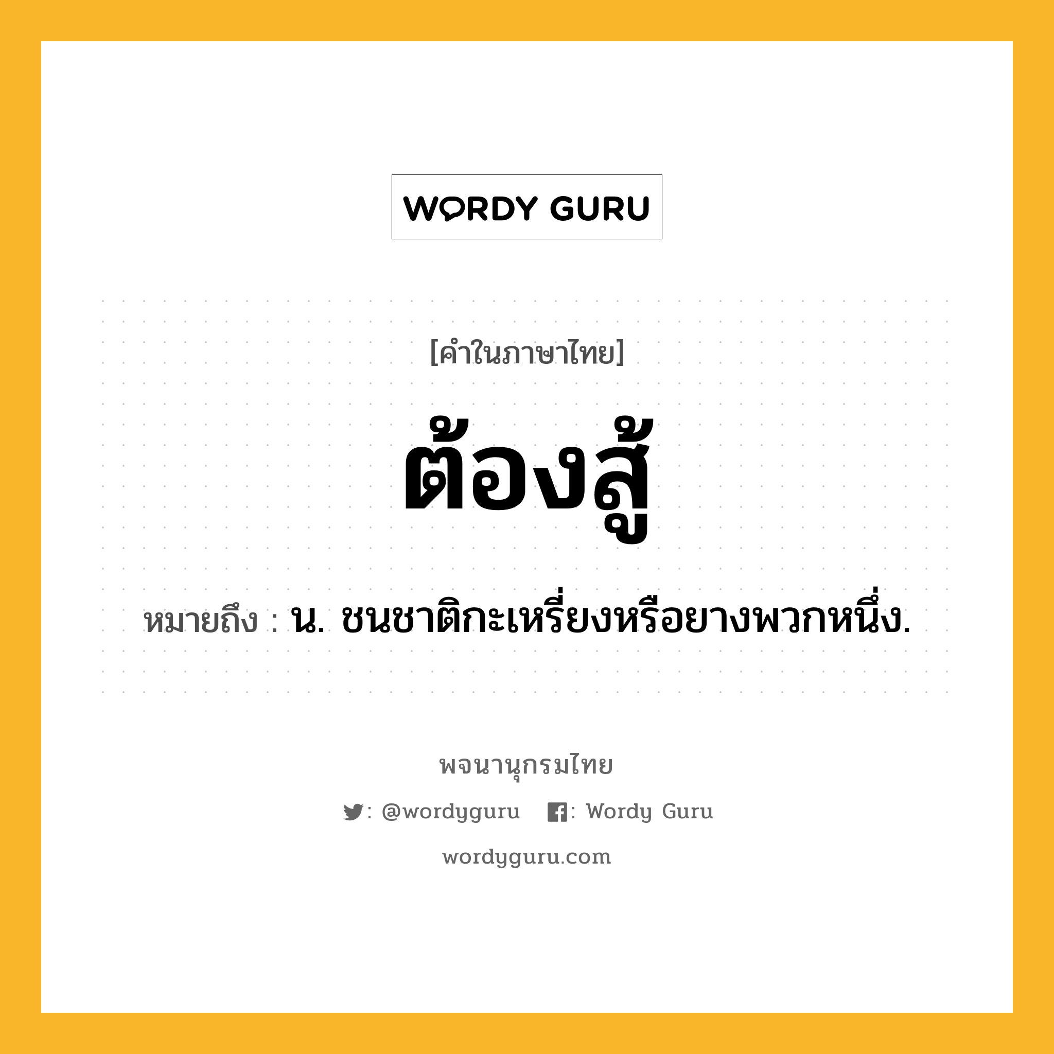 ต้องสู้ หมายถึงอะไร?, คำในภาษาไทย ต้องสู้ หมายถึง น. ชนชาติกะเหรี่ยงหรือยางพวกหนึ่ง.