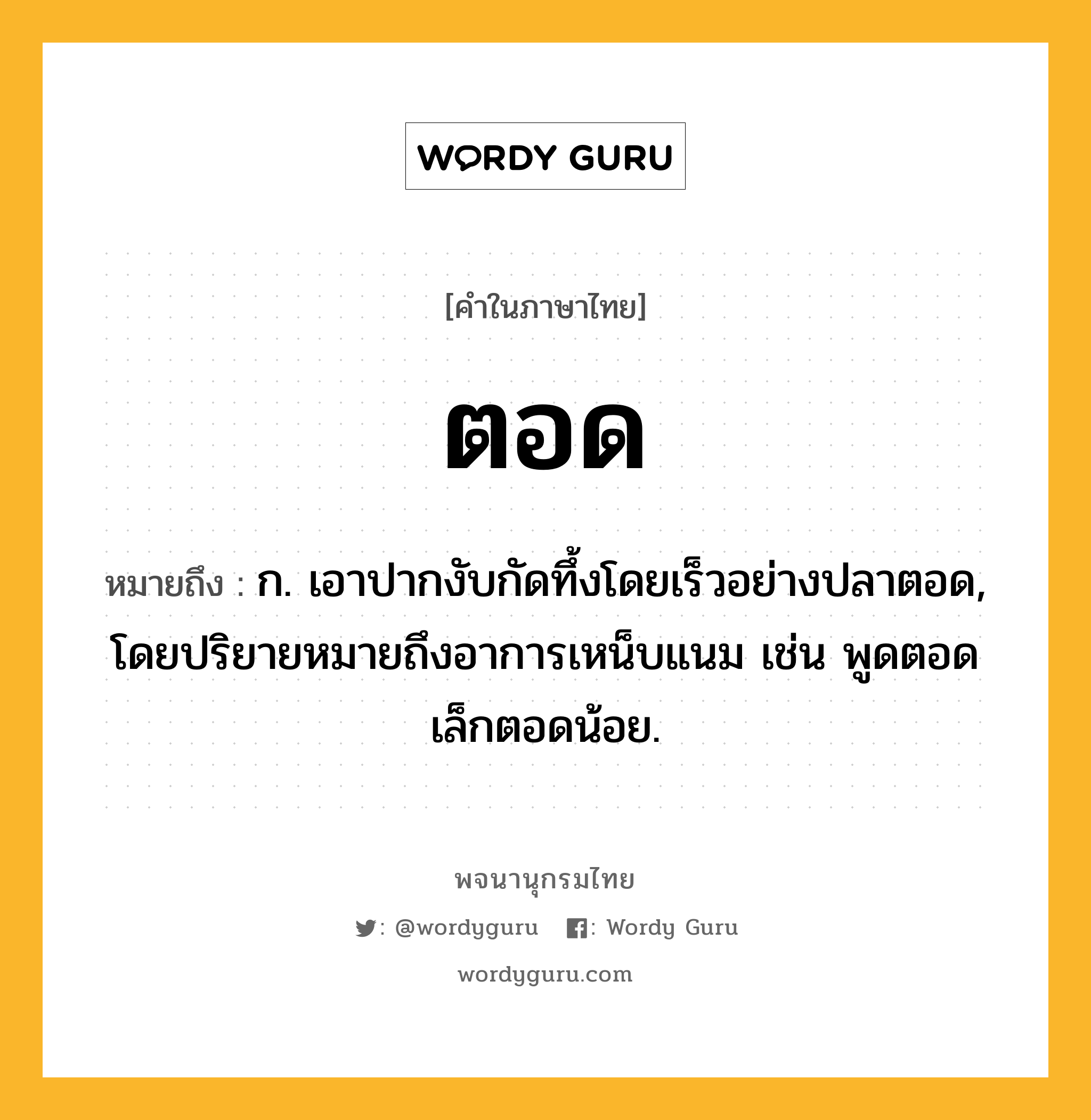 ตอด หมายถึงอะไร?, คำในภาษาไทย ตอด หมายถึง ก. เอาปากงับกัดทึ้งโดยเร็วอย่างปลาตอด, โดยปริยายหมายถึงอาการเหน็บแนม เช่น พูดตอดเล็กตอดน้อย.