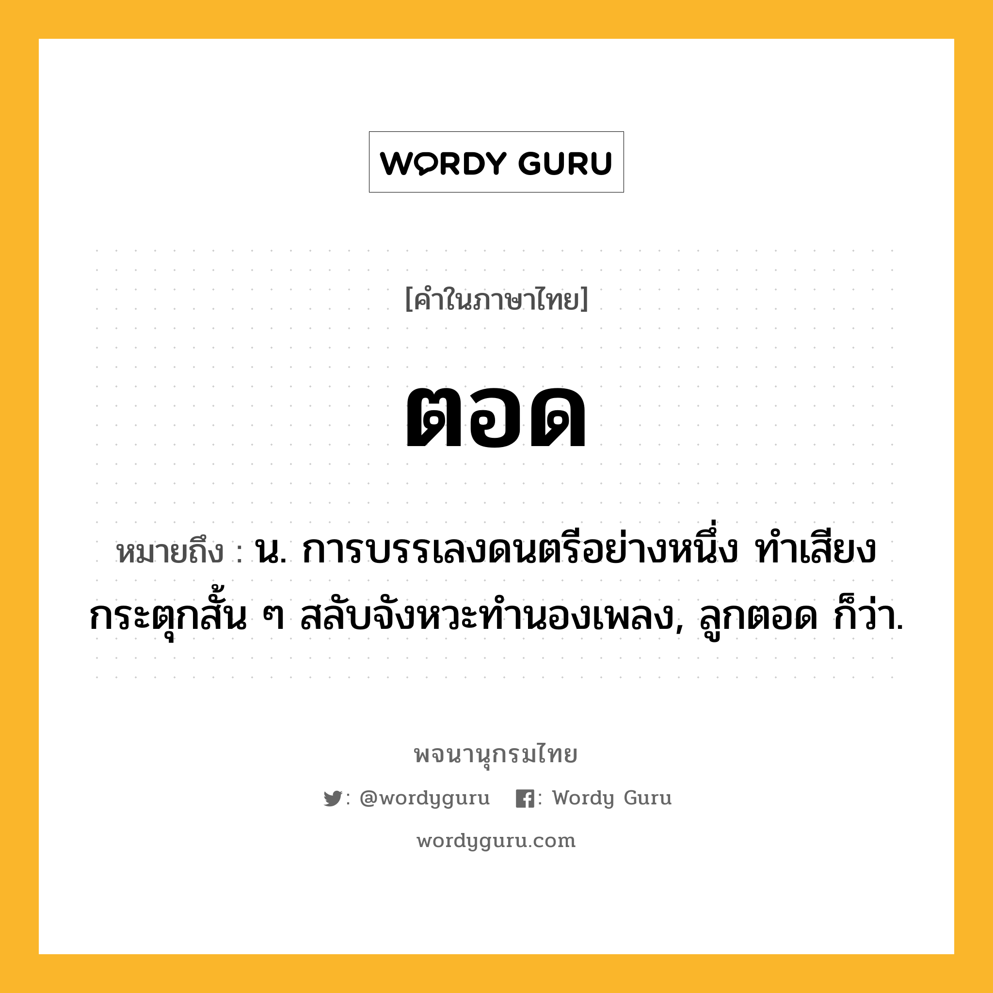 ตอด หมายถึงอะไร?, คำในภาษาไทย ตอด หมายถึง น. การบรรเลงดนตรีอย่างหนึ่ง ทําเสียงกระตุกสั้น ๆ สลับจังหวะทํานองเพลง, ลูกตอด ก็ว่า.