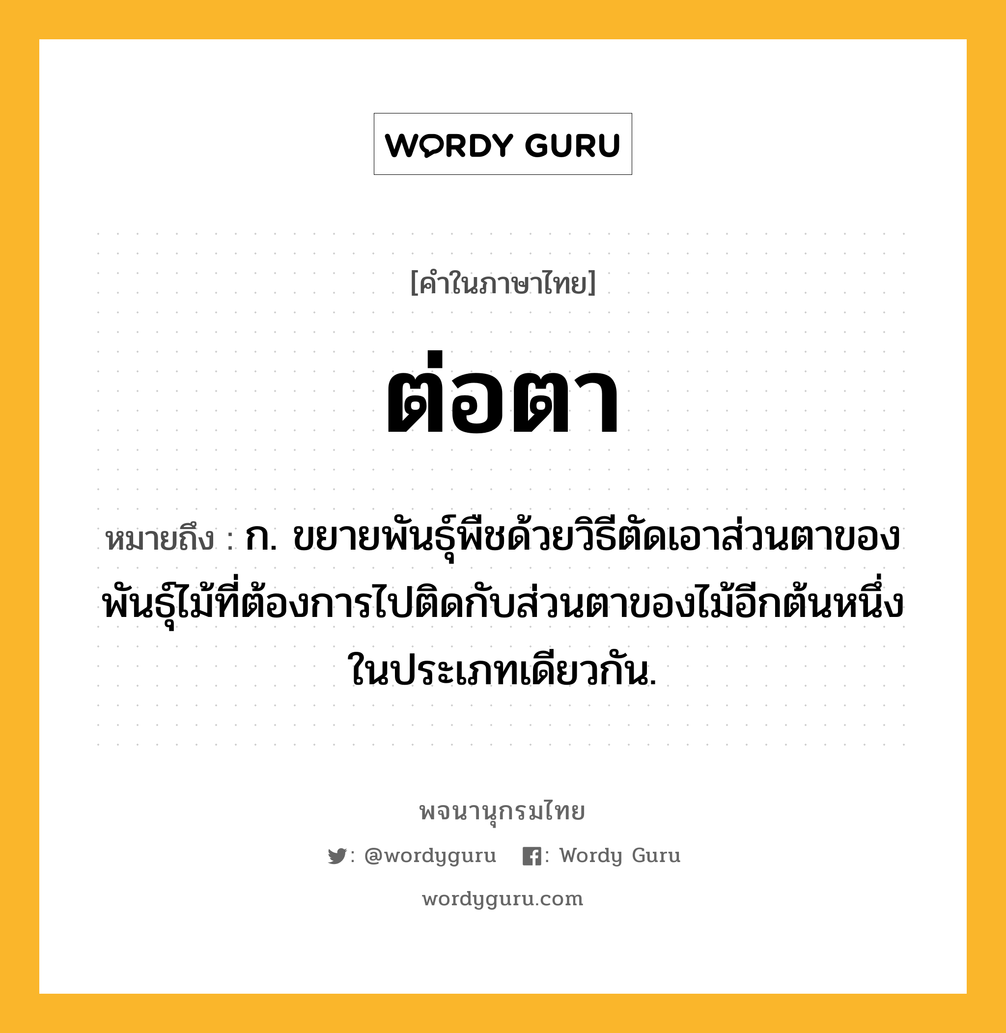 ต่อตา หมายถึงอะไร?, คำในภาษาไทย ต่อตา หมายถึง ก. ขยายพันธุ์พืชด้วยวิธีตัดเอาส่วนตาของพันธุ์ไม้ที่ต้องการไปติดกับส่วนตาของไม้อีกต้นหนึ่งในประเภทเดียวกัน.