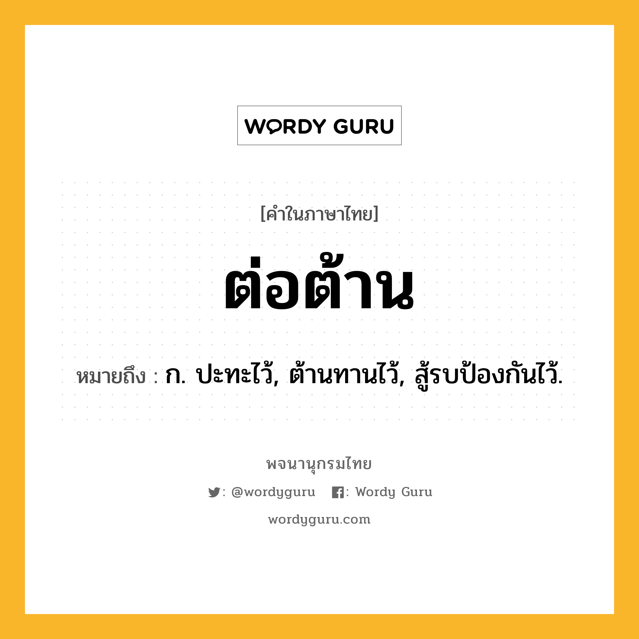 ต่อต้าน ความหมาย หมายถึงอะไร?, คำในภาษาไทย ต่อต้าน หมายถึง ก. ปะทะไว้, ต้านทานไว้, สู้รบป้องกันไว้.