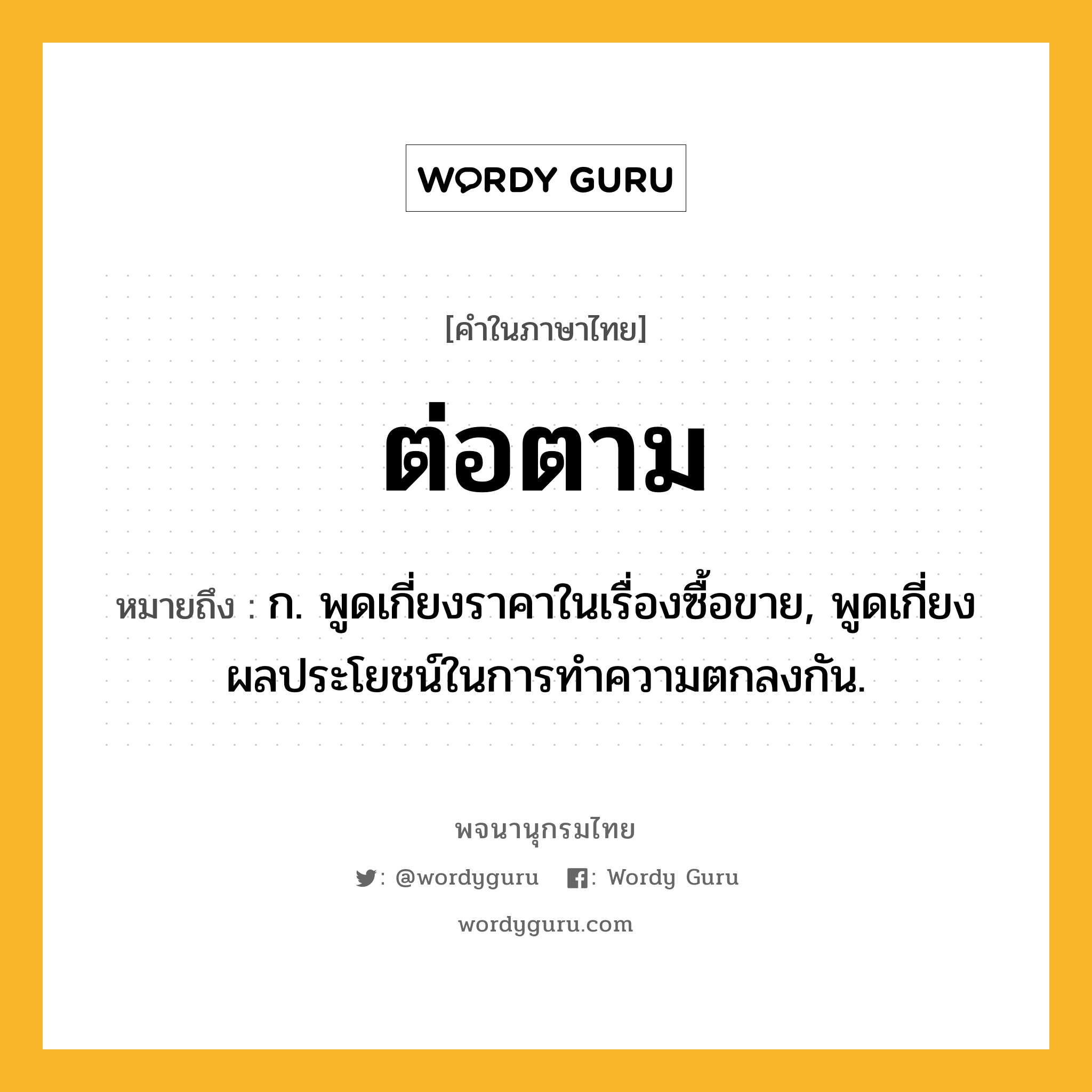 ต่อตาม ความหมาย หมายถึงอะไร?, คำในภาษาไทย ต่อตาม หมายถึง ก. พูดเกี่ยงราคาในเรื่องซื้อขาย, พูดเกี่ยงผลประโยชน์ในการทําความตกลงกัน.