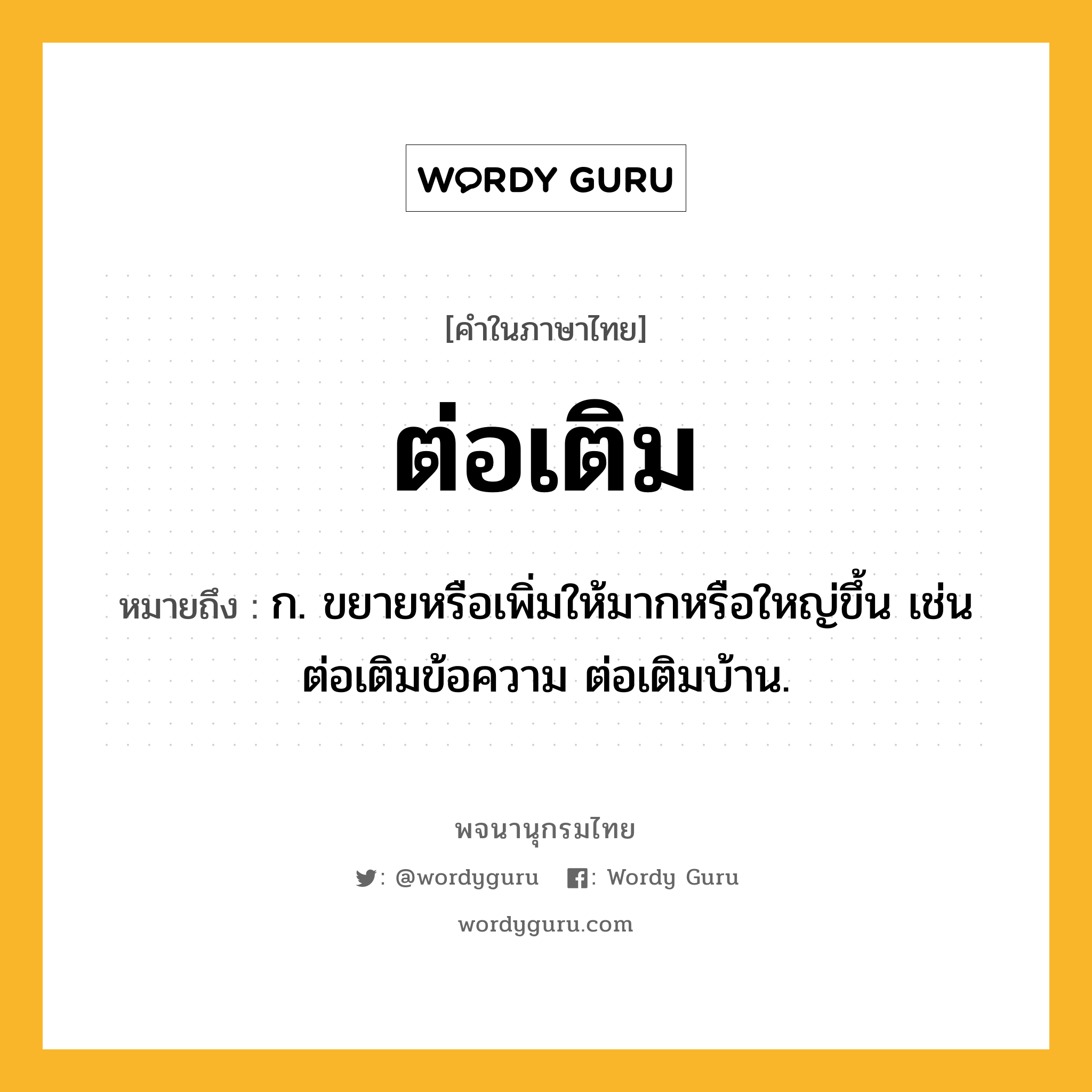 ต่อเติม หมายถึงอะไร?, คำในภาษาไทย ต่อเติม หมายถึง ก. ขยายหรือเพิ่มให้มากหรือใหญ่ขึ้น เช่น ต่อเติมข้อความ ต่อเติมบ้าน.