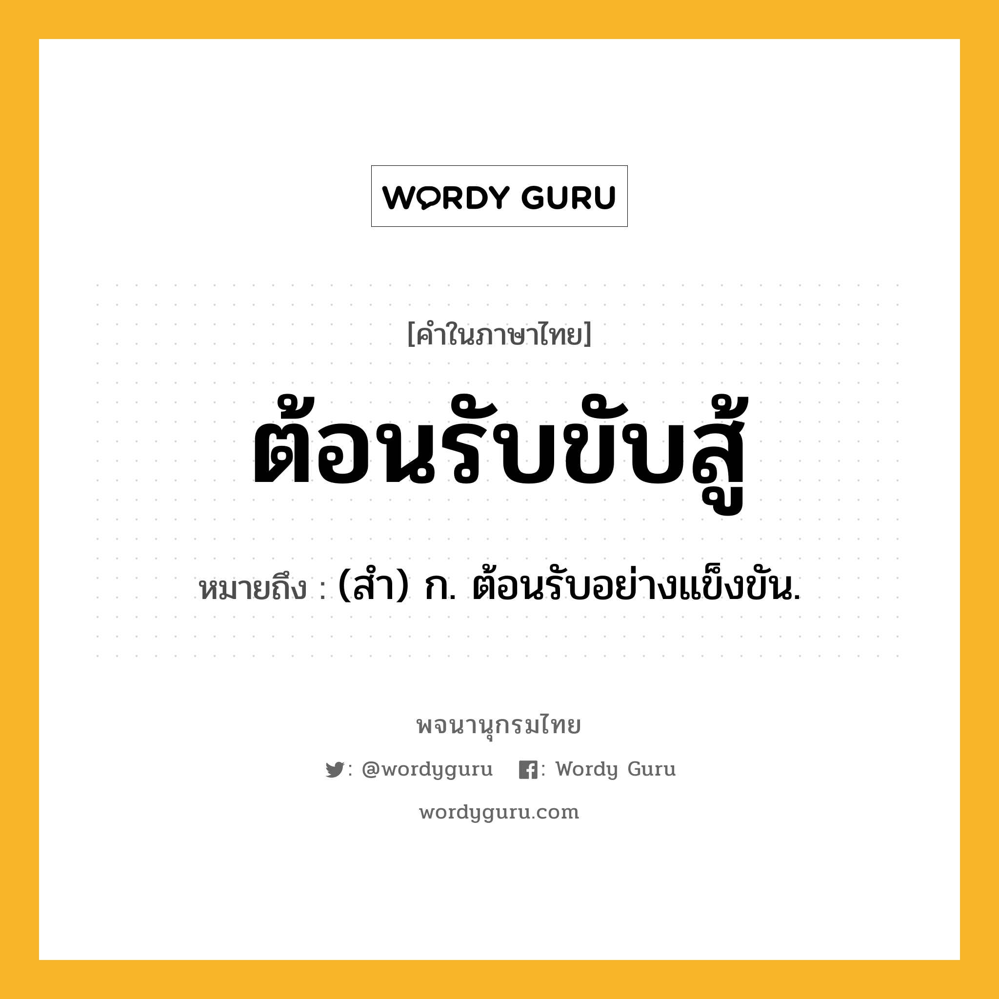 ต้อนรับขับสู้ หมายถึงอะไร?, คำในภาษาไทย ต้อนรับขับสู้ หมายถึง (สํา) ก. ต้อนรับอย่างแข็งขัน.