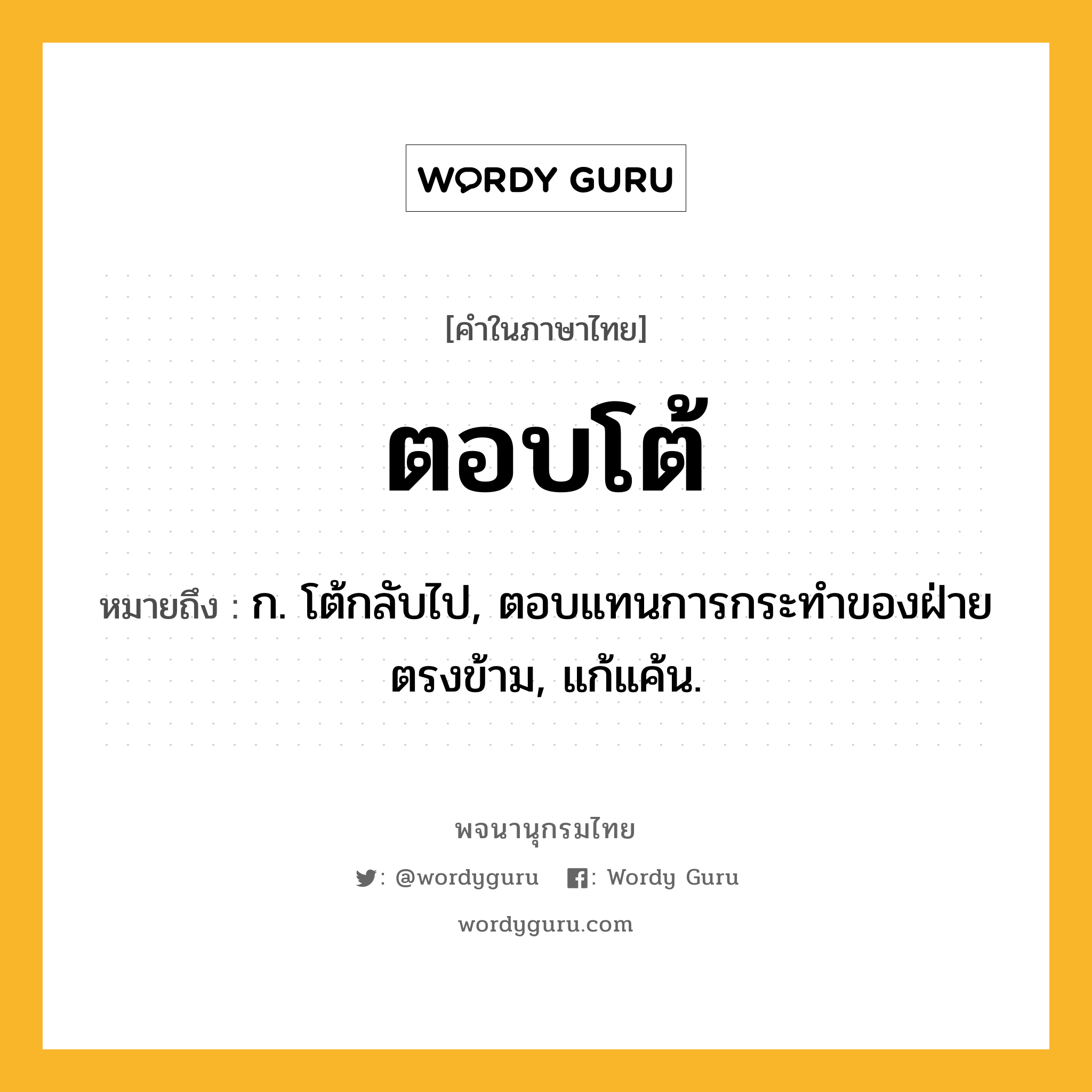 ตอบโต้ หมายถึงอะไร?, คำในภาษาไทย ตอบโต้ หมายถึง ก. โต้กลับไป, ตอบแทนการกระทําของฝ่ายตรงข้าม, แก้แค้น.