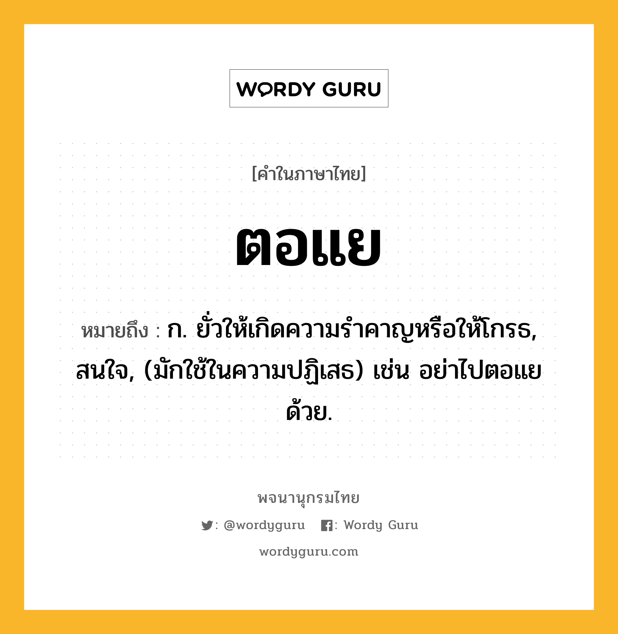 ตอแย หมายถึงอะไร?, คำในภาษาไทย ตอแย หมายถึง ก. ยั่วให้เกิดความรําคาญหรือให้โกรธ, สนใจ, (มักใช้ในความปฏิเสธ) เช่น อย่าไปตอแยด้วย.