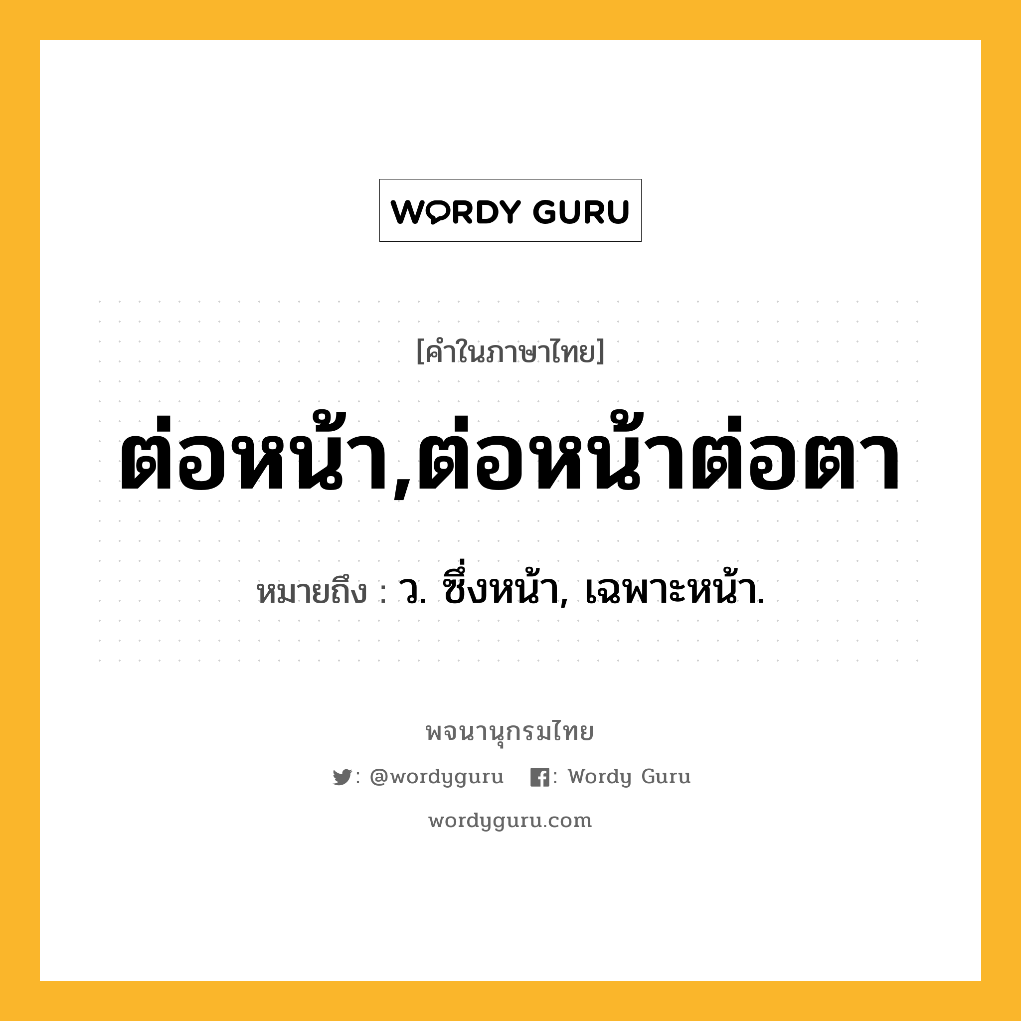 ต่อหน้า,ต่อหน้าต่อตา หมายถึงอะไร?, คำในภาษาไทย ต่อหน้า,ต่อหน้าต่อตา หมายถึง ว. ซึ่งหน้า, เฉพาะหน้า.