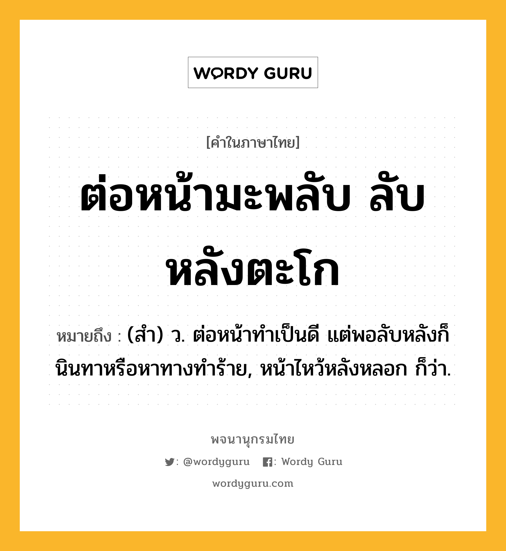 ต่อหน้ามะพลับ ลับหลังตะโก ความหมาย หมายถึงอะไร?, คำในภาษาไทย ต่อหน้ามะพลับ ลับหลังตะโก หมายถึง (สํา) ว. ต่อหน้าทำเป็นดี แต่พอลับหลังก็นินทาหรือหาทางทำร้าย, หน้าไหว้หลังหลอก ก็ว่า.