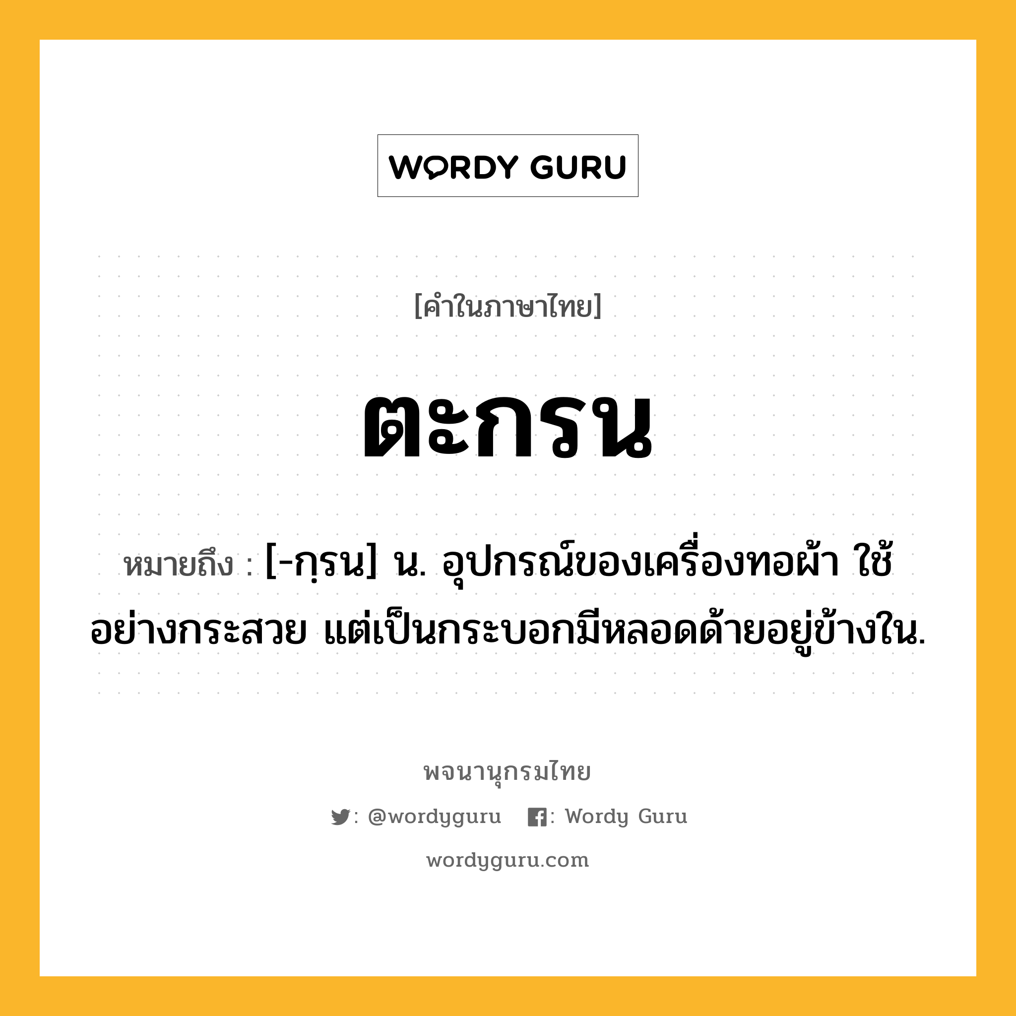 ตะกรน หมายถึงอะไร?, คำในภาษาไทย ตะกรน หมายถึง [-กฺรน] น. อุปกรณ์ของเครื่องทอผ้า ใช้อย่างกระสวย แต่เป็นกระบอกมีหลอดด้ายอยู่ข้างใน.