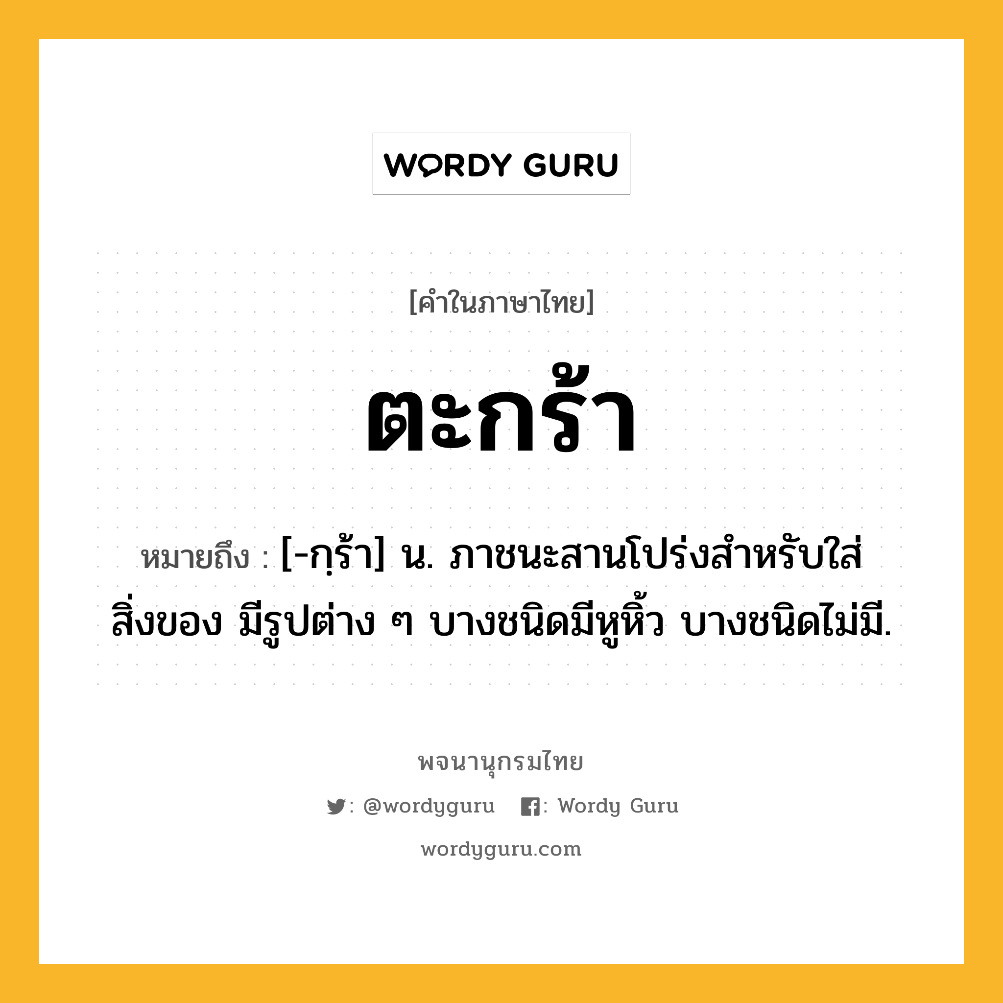 ตะกร้า ความหมาย หมายถึงอะไร?, คำในภาษาไทย ตะกร้า หมายถึง [-กฺร้า] น. ภาชนะสานโปร่งสําหรับใส่สิ่งของ มีรูปต่าง ๆ บางชนิดมีหูหิ้ว บางชนิดไม่มี.