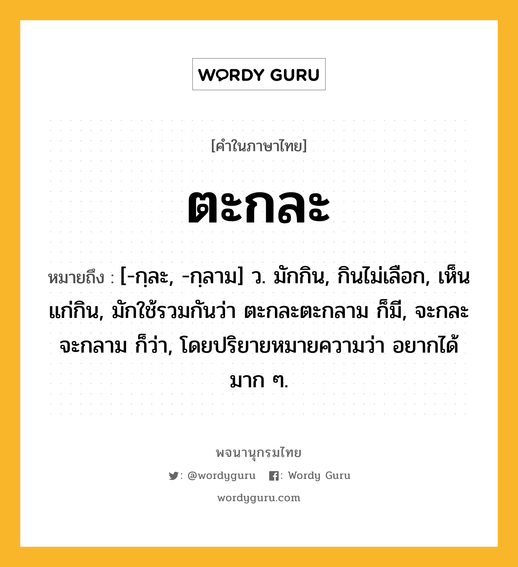 ตะกละ หมายถึงอะไร?, คำในภาษาไทย ตะกละ หมายถึง [-กฺละ, -กฺลาม] ว. มักกิน, กินไม่เลือก, เห็นแก่กิน, มักใช้รวมกันว่า ตะกละตะกลาม ก็มี, จะกละจะกลาม ก็ว่า, โดยปริยายหมายความว่า อยากได้มาก ๆ.