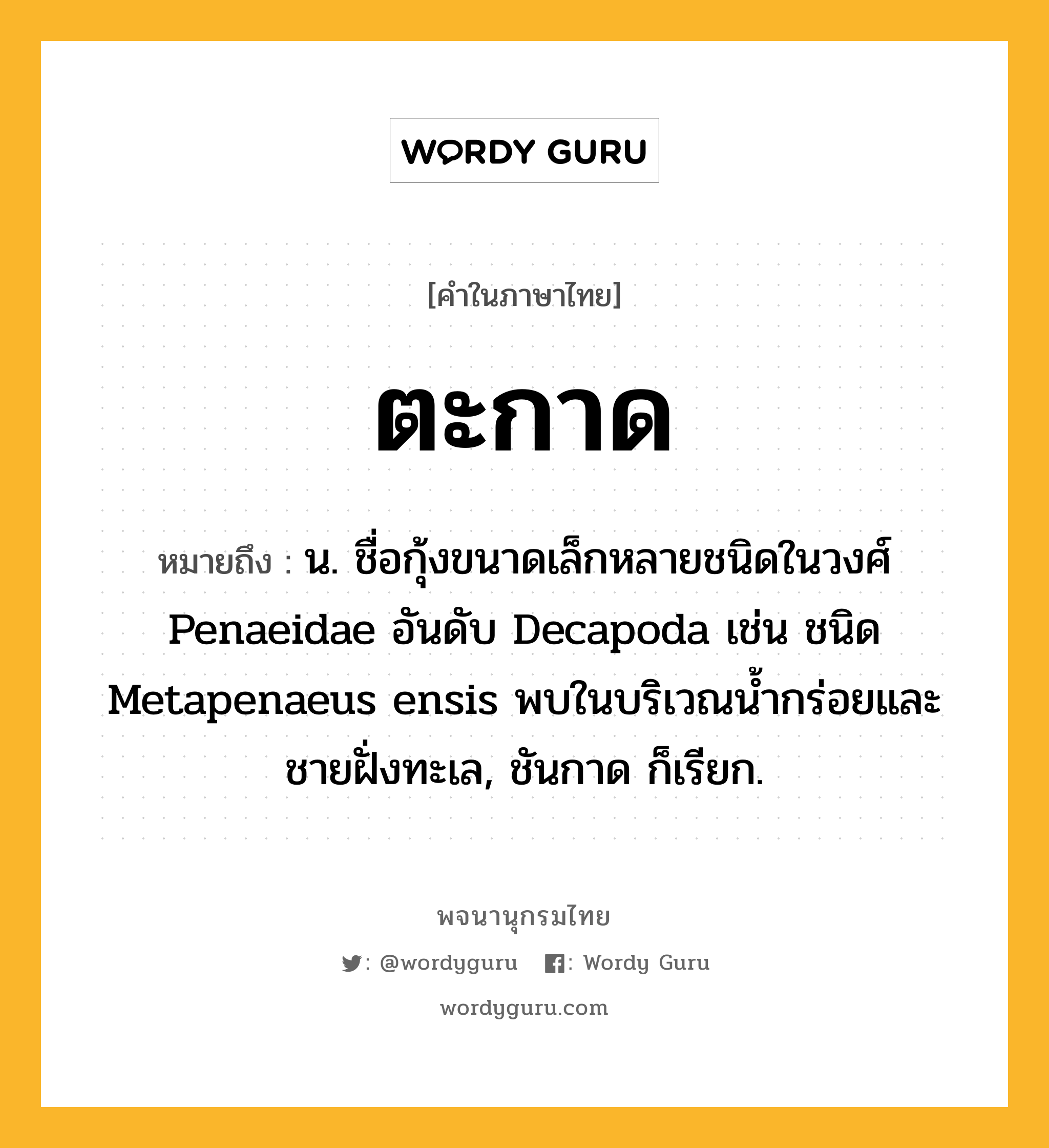 ตะกาด หมายถึงอะไร?, คำในภาษาไทย ตะกาด หมายถึง น. ชื่อกุ้งขนาดเล็กหลายชนิดในวงศ์ Penaeidae อันดับ Decapoda เช่น ชนิด Metapenaeus ensis พบในบริเวณนํ้ากร่อยและชายฝั่งทะเล, ชันกาด ก็เรียก.