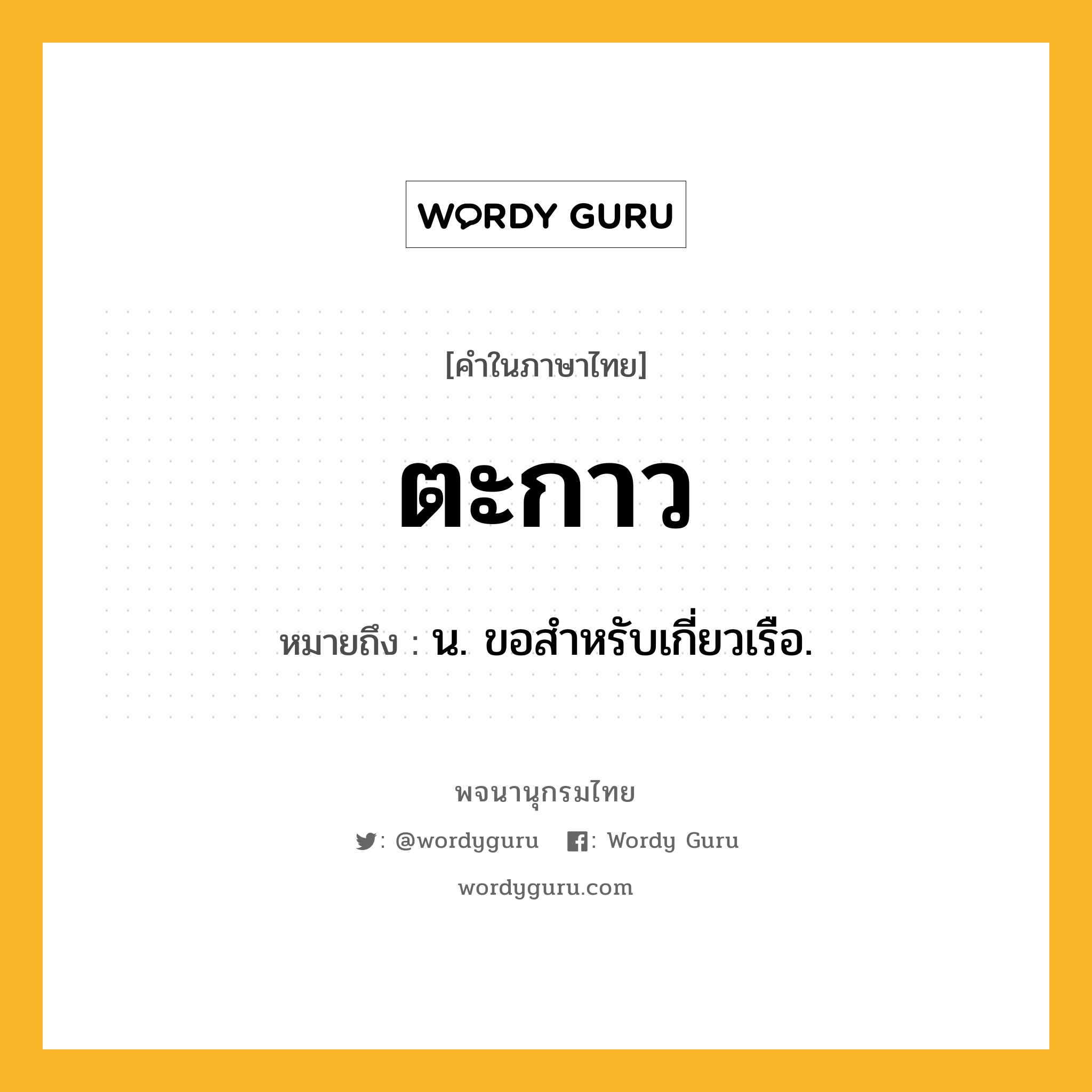 ตะกาว ความหมาย หมายถึงอะไร?, คำในภาษาไทย ตะกาว หมายถึง น. ขอสําหรับเกี่ยวเรือ.