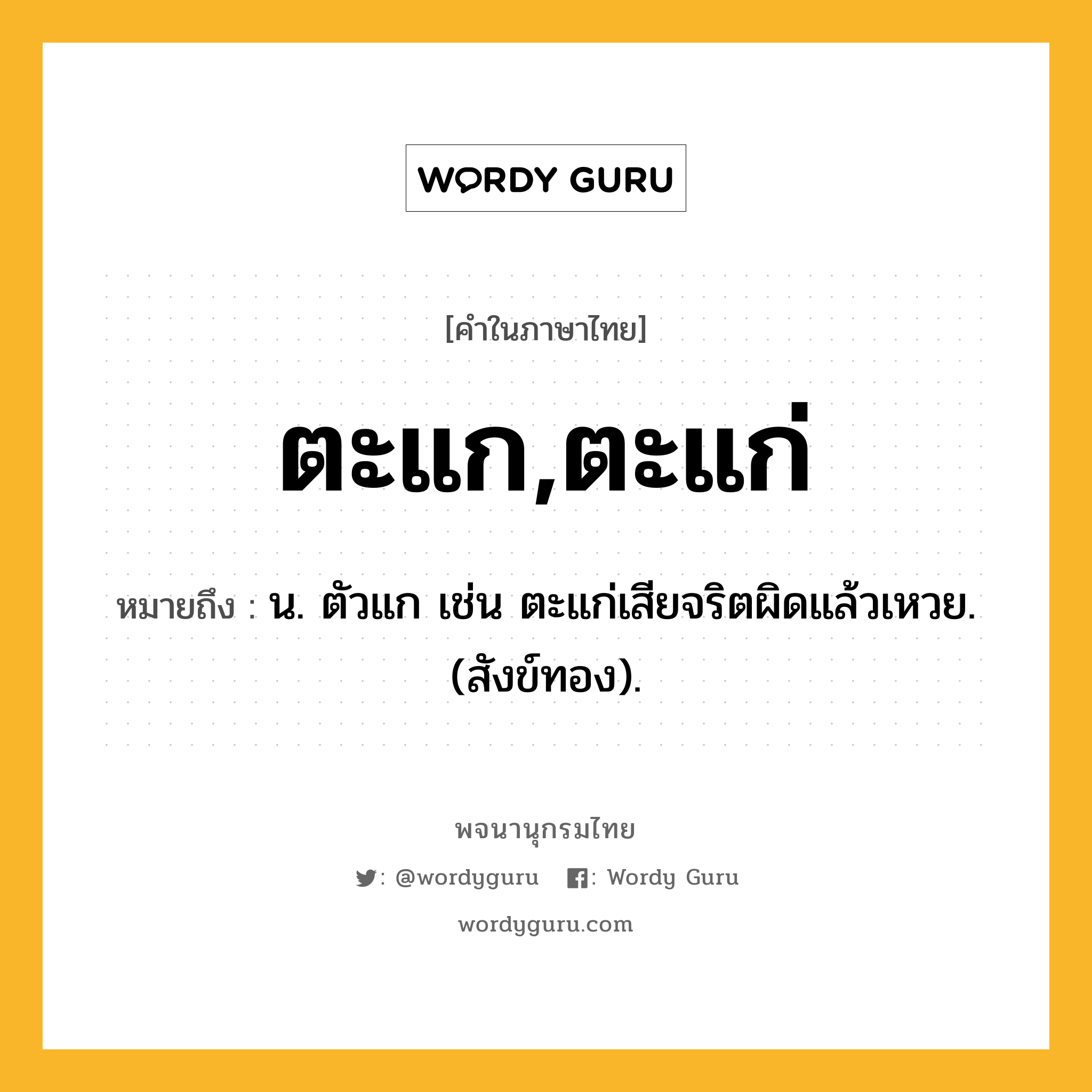 ตะแก,ตะแก่ หมายถึงอะไร?, คำในภาษาไทย ตะแก,ตะแก่ หมายถึง น. ตัวแก เช่น ตะแก่เสียจริตผิดแล้วเหวย. (สังข์ทอง).