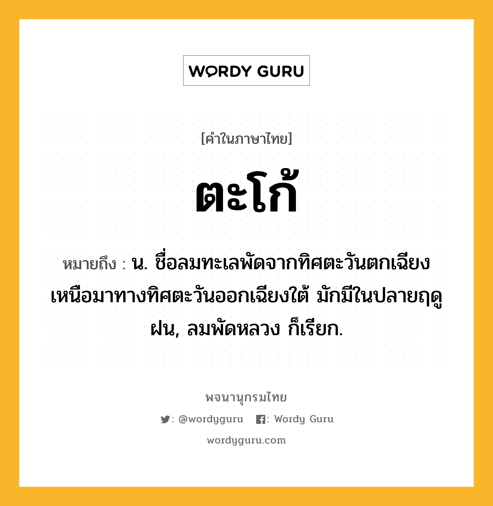 ตะโก้ ความหมาย หมายถึงอะไร?, คำในภาษาไทย ตะโก้ หมายถึง น. ชื่อลมทะเลพัดจากทิศตะวันตกเฉียงเหนือมาทางทิศตะวันออกเฉียงใต้ มักมีในปลายฤดูฝน, ลมพัดหลวง ก็เรียก.