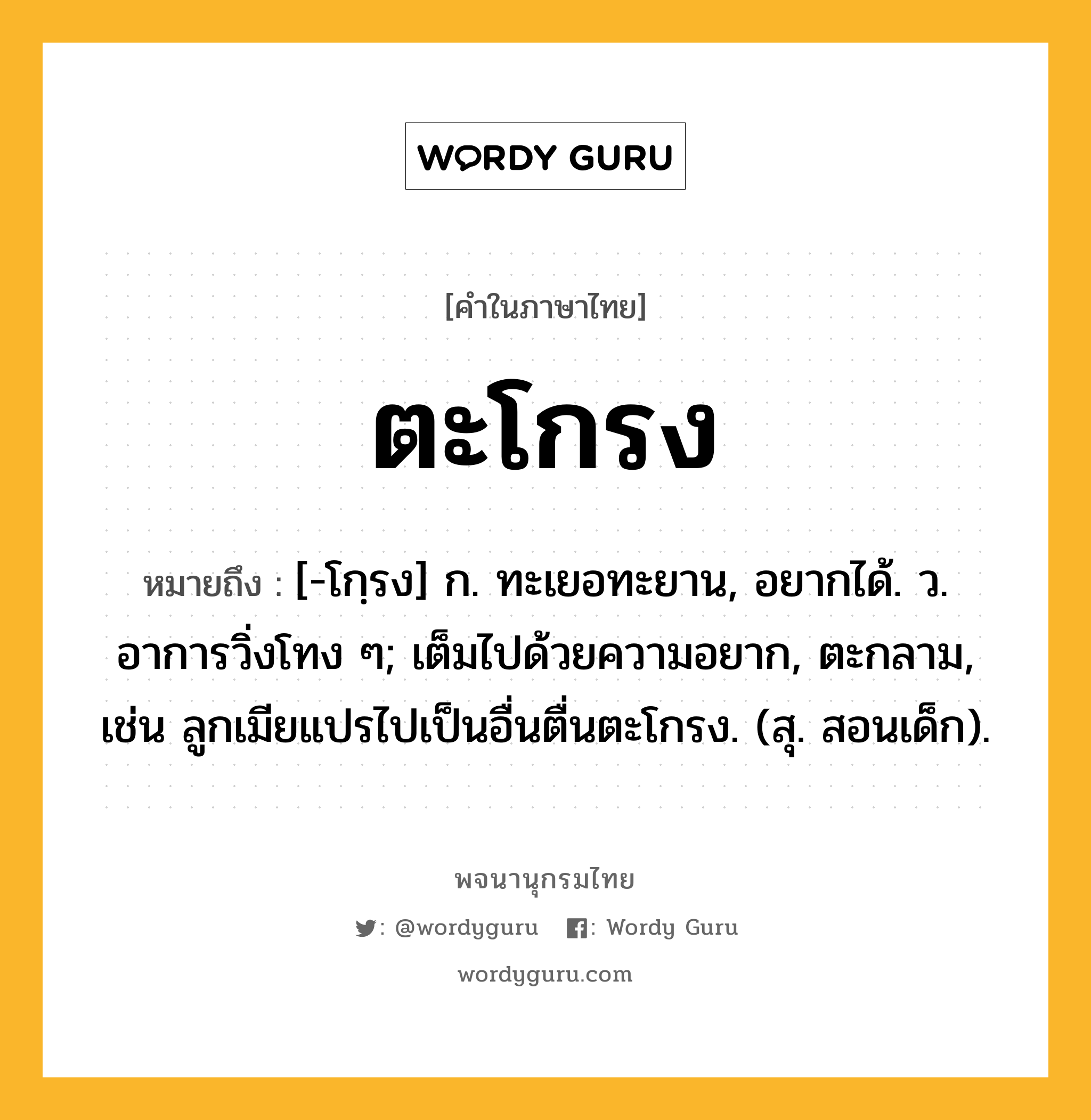 ตะโกรง หมายถึงอะไร?, คำในภาษาไทย ตะโกรง หมายถึง [-โกฺรง] ก. ทะเยอทะยาน, อยากได้. ว. อาการวิ่งโทง ๆ; เต็มไปด้วยความอยาก, ตะกลาม, เช่น ลูกเมียแปรไปเป็นอื่นตื่นตะโกรง. (สุ. สอนเด็ก).