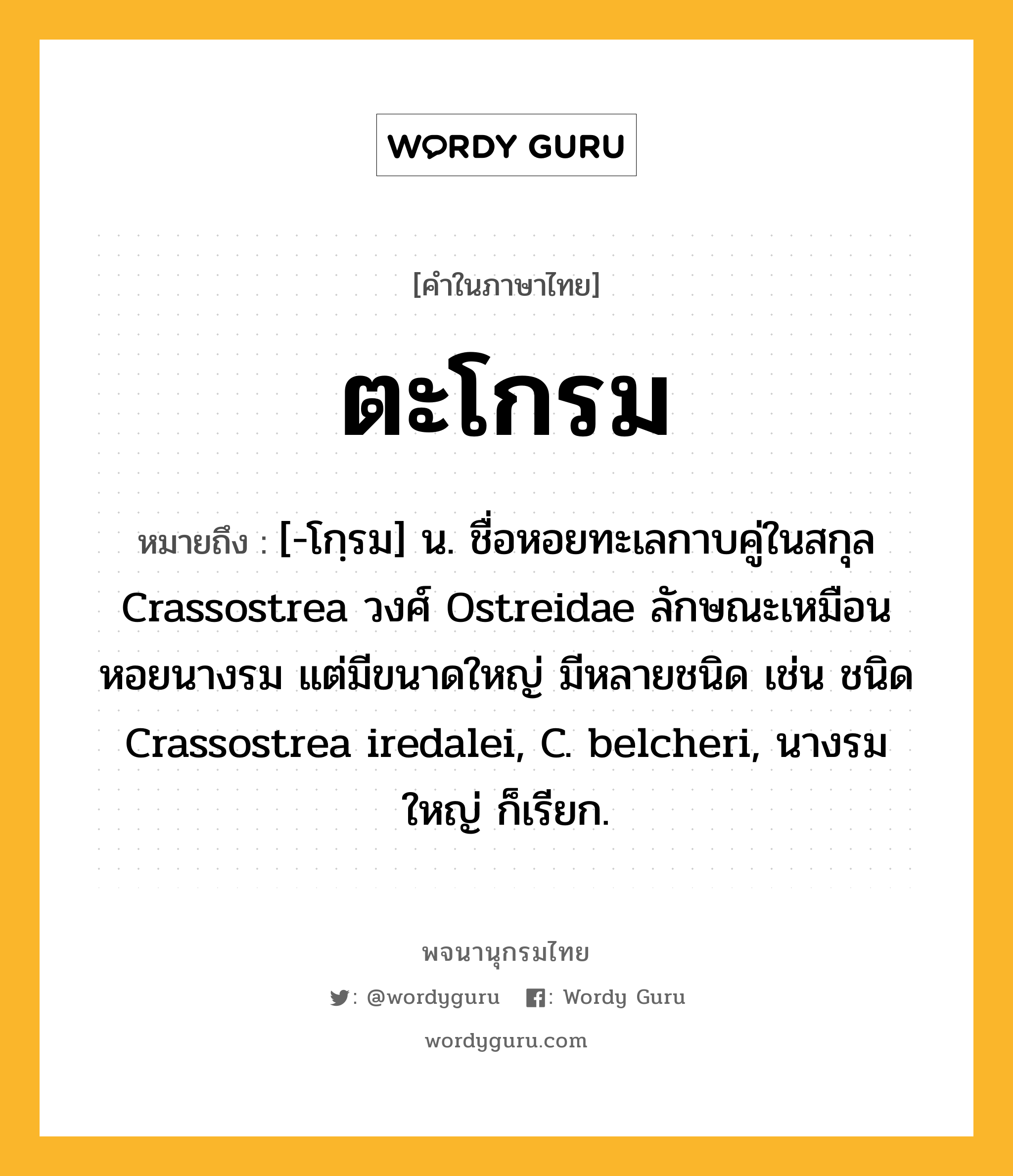 ตะโกรม หมายถึงอะไร?, คำในภาษาไทย ตะโกรม หมายถึง [-โกฺรม] น. ชื่อหอยทะเลกาบคู่ในสกุล Crassostrea วงศ์ Ostreidae ลักษณะเหมือนหอยนางรม แต่มีขนาดใหญ่ มีหลายชนิด เช่น ชนิด Crassostrea iredalei, C. belcheri, นางรมใหญ่ ก็เรียก.