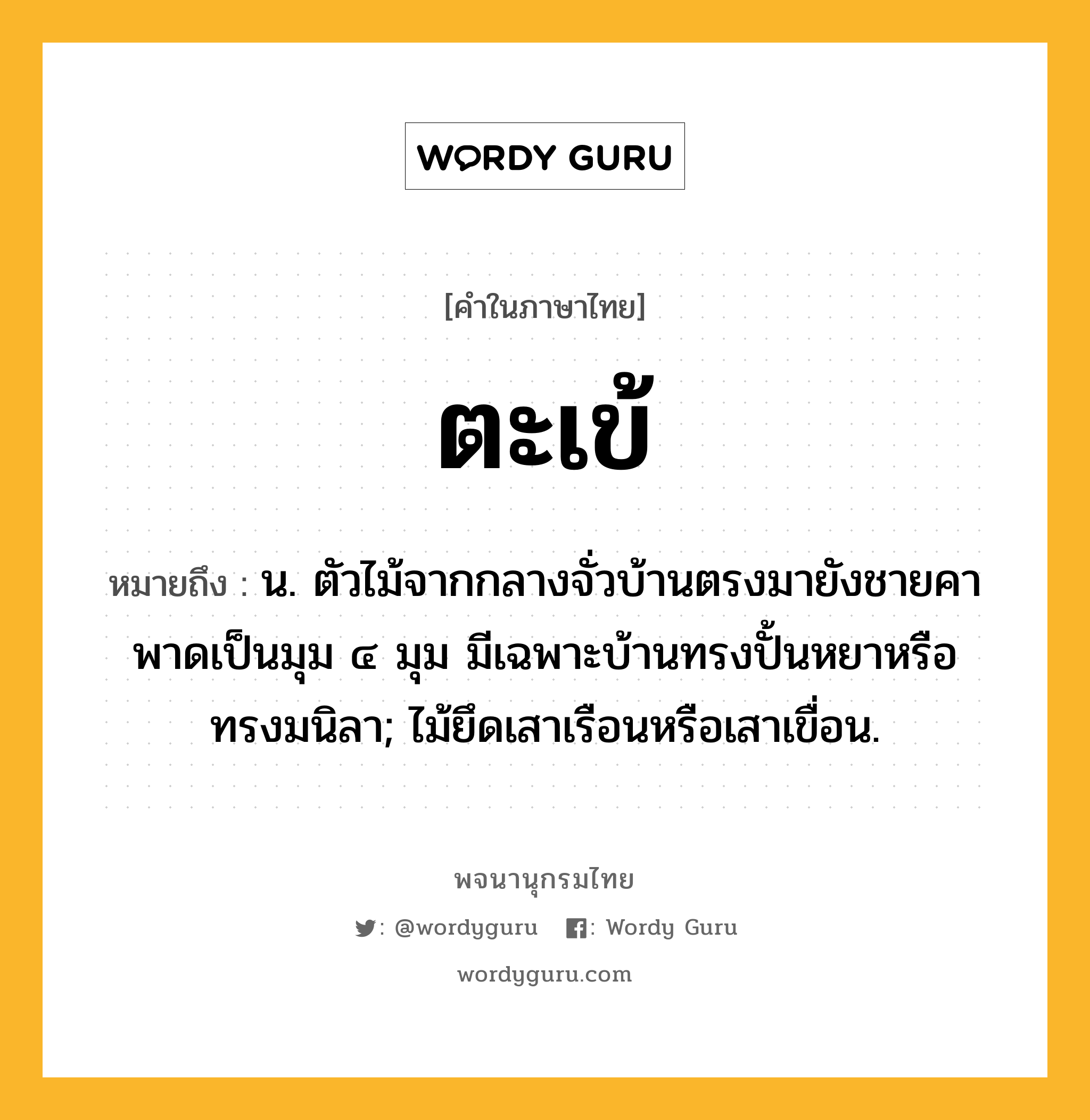 ตะเข้ หมายถึงอะไร?, คำในภาษาไทย ตะเข้ หมายถึง น. ตัวไม้จากกลางจั่วบ้านตรงมายังชายคา พาดเป็นมุม ๔ มุม มีเฉพาะบ้านทรงปั้นหยาหรือทรงมนิลา; ไม้ยึดเสาเรือนหรือเสาเขื่อน.